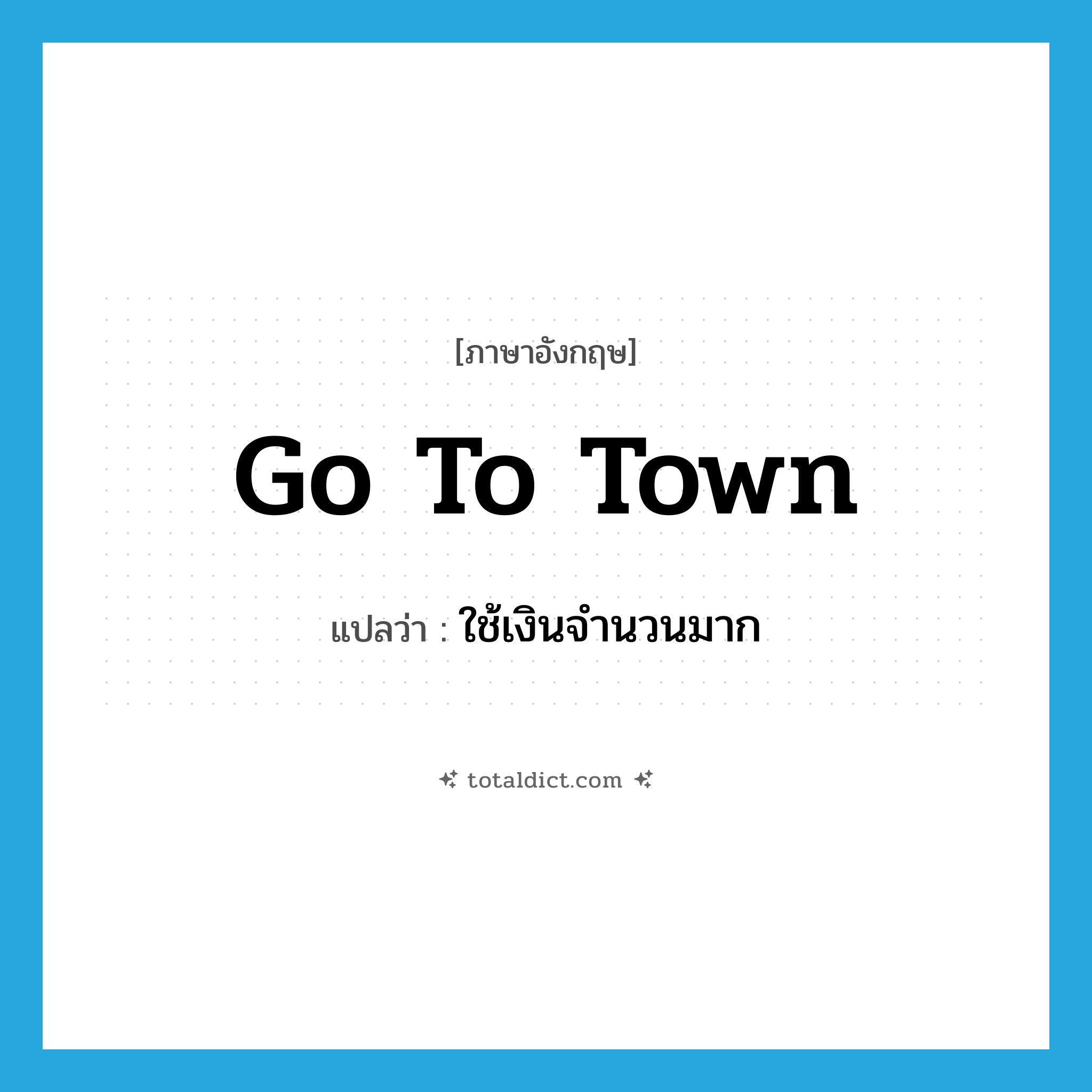 go to town แปลว่า?, คำศัพท์ภาษาอังกฤษ go to town แปลว่า ใช้เงินจำนวนมาก ประเภท IDM หมวด IDM