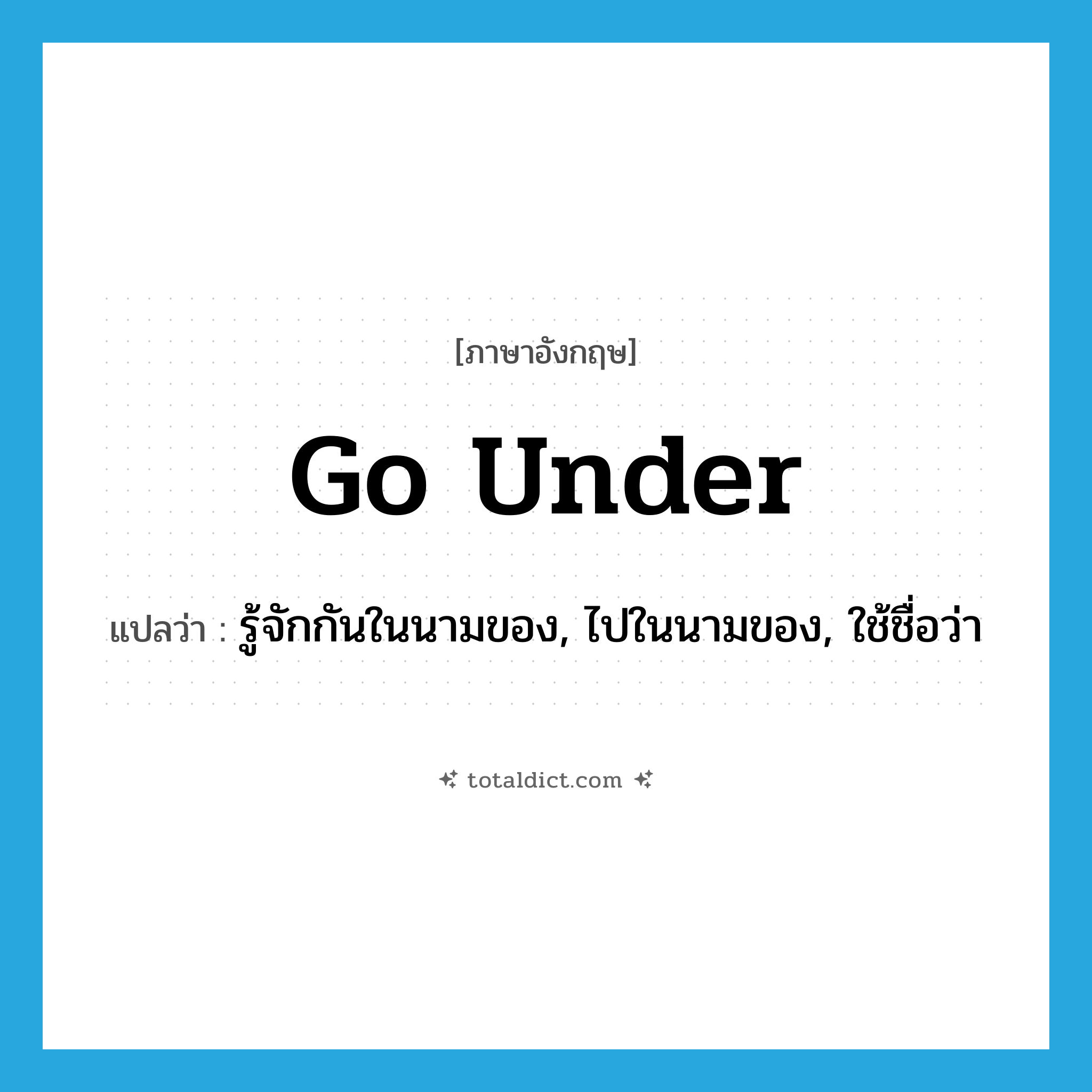 go under แปลว่า?, คำศัพท์ภาษาอังกฤษ go under แปลว่า รู้จักกันในนามของ, ไปในนามของ, ใช้ชื่อว่า ประเภท PHRV หมวด PHRV