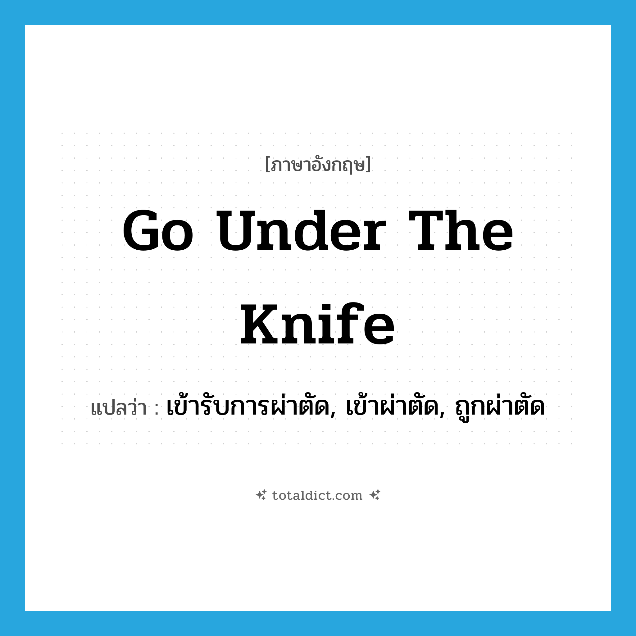 go under the knife แปลว่า?, คำศัพท์ภาษาอังกฤษ go under the knife แปลว่า เข้ารับการผ่าตัด, เข้าผ่าตัด, ถูกผ่าตัด ประเภท IDM หมวด IDM