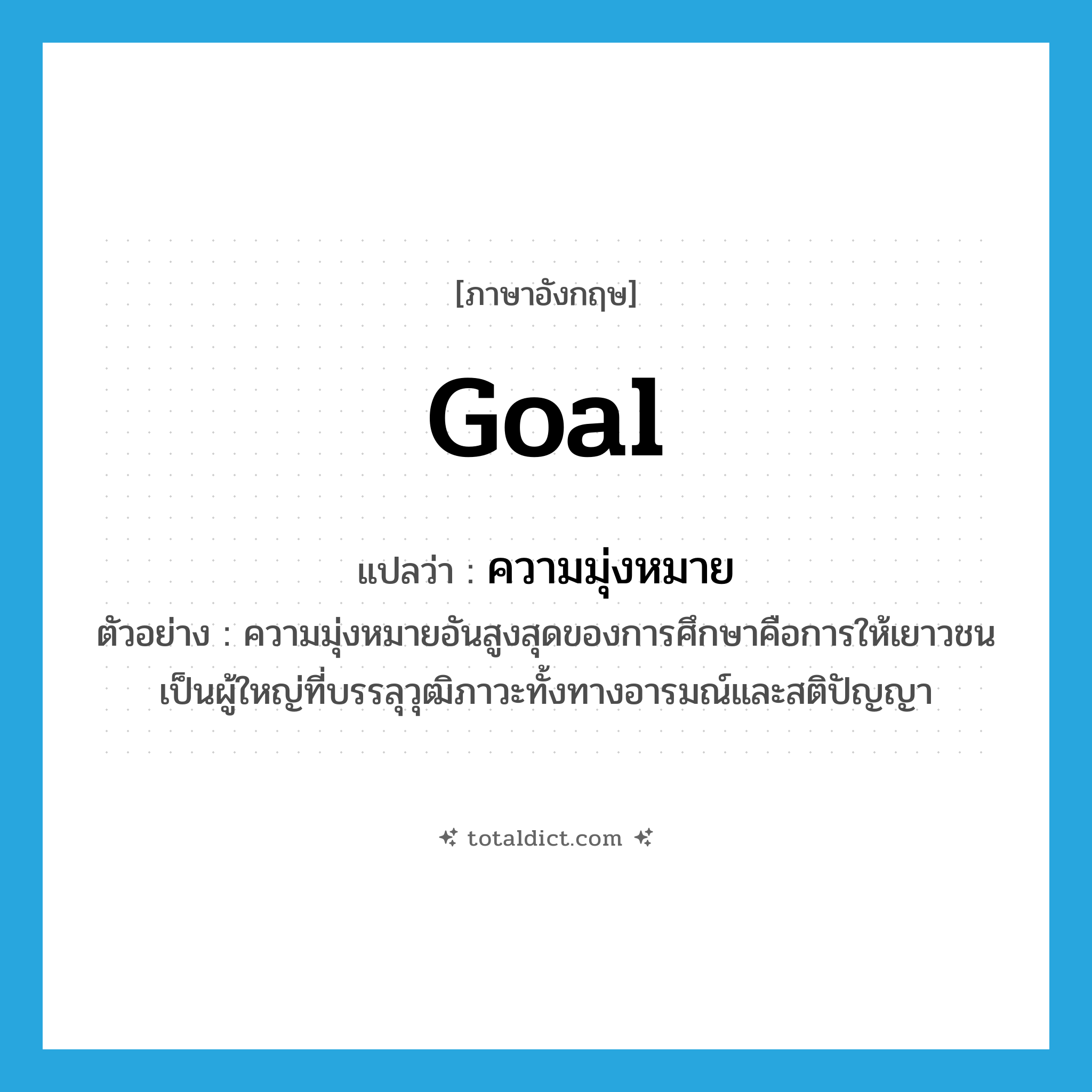 goal แปลว่า?, คำศัพท์ภาษาอังกฤษ goal แปลว่า ความมุ่งหมาย ประเภท N ตัวอย่าง ความมุ่งหมายอันสูงสุดของการศึกษาคือการให้เยาวชนเป็นผู้ใหญ่ที่บรรลุวุฒิภาวะทั้งทางอารมณ์และสติปัญญา หมวด N