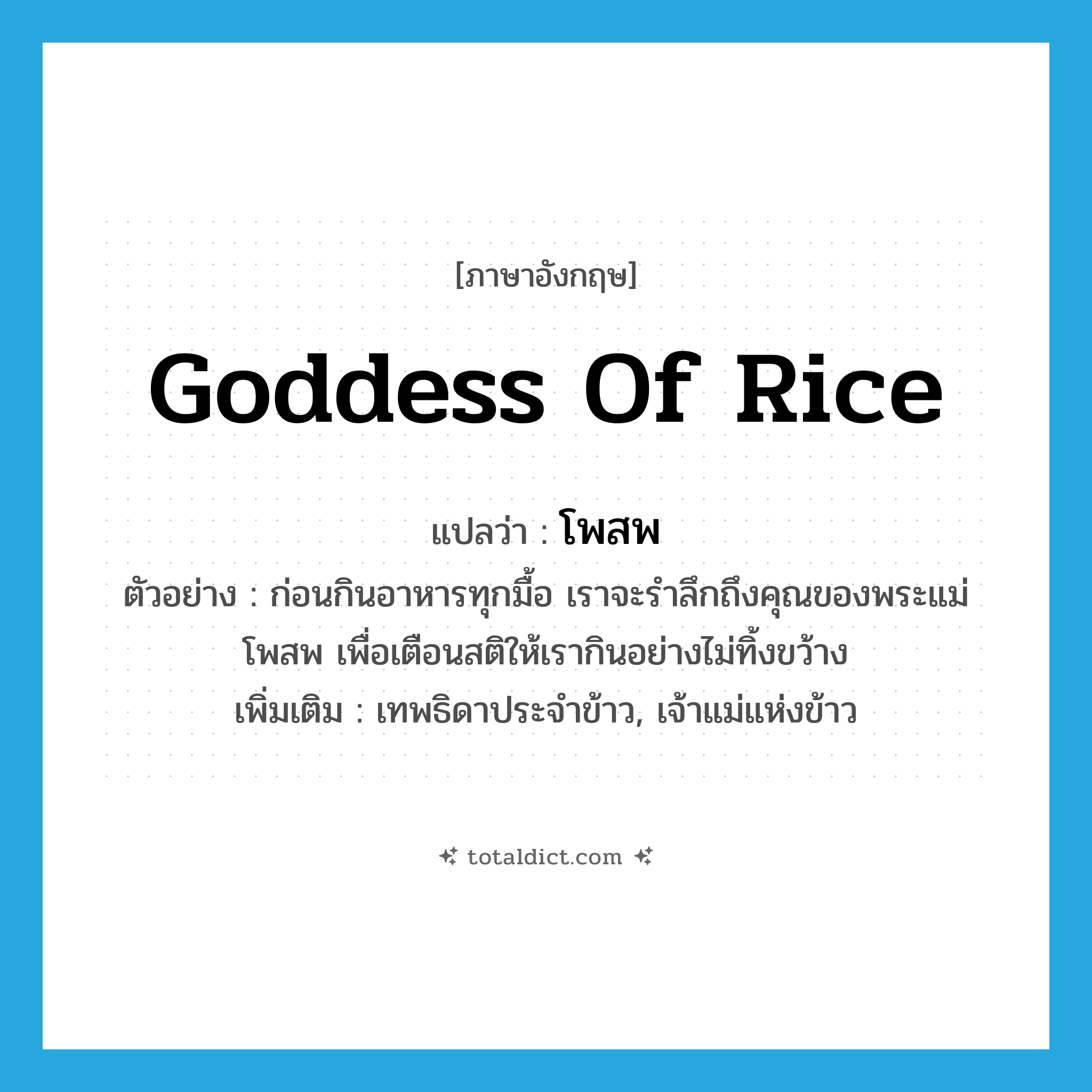 goddess of rice แปลว่า?, คำศัพท์ภาษาอังกฤษ goddess of rice แปลว่า โพสพ ประเภท N ตัวอย่าง ก่อนกินอาหารทุกมื้อ เราจะรำลึกถึงคุณของพระแม่โพสพ เพื่อเตือนสติให้เรากินอย่างไม่ทิ้งขว้าง เพิ่มเติม เทพธิดาประจำข้าว, เจ้าแม่แห่งข้าว หมวด N