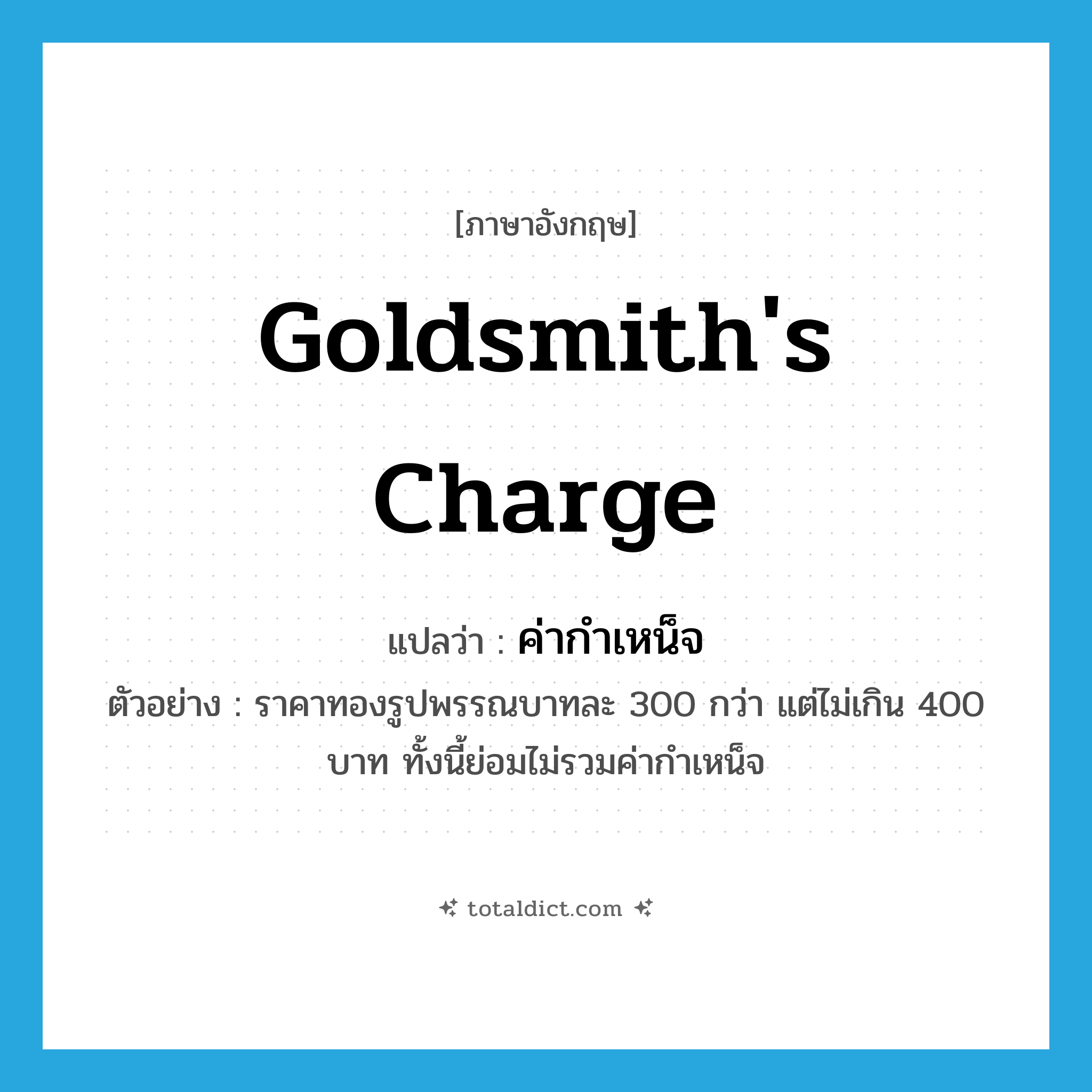 goldsmith&#39;s charge แปลว่า?, คำศัพท์ภาษาอังกฤษ goldsmith&#39;s charge แปลว่า ค่ากำเหน็จ ประเภท N ตัวอย่าง ราคาทองรูปพรรณบาทละ 300 กว่า แต่ไม่เกิน 400 บาท ทั้งนี้ย่อมไม่รวมค่ากำเหน็จ หมวด N