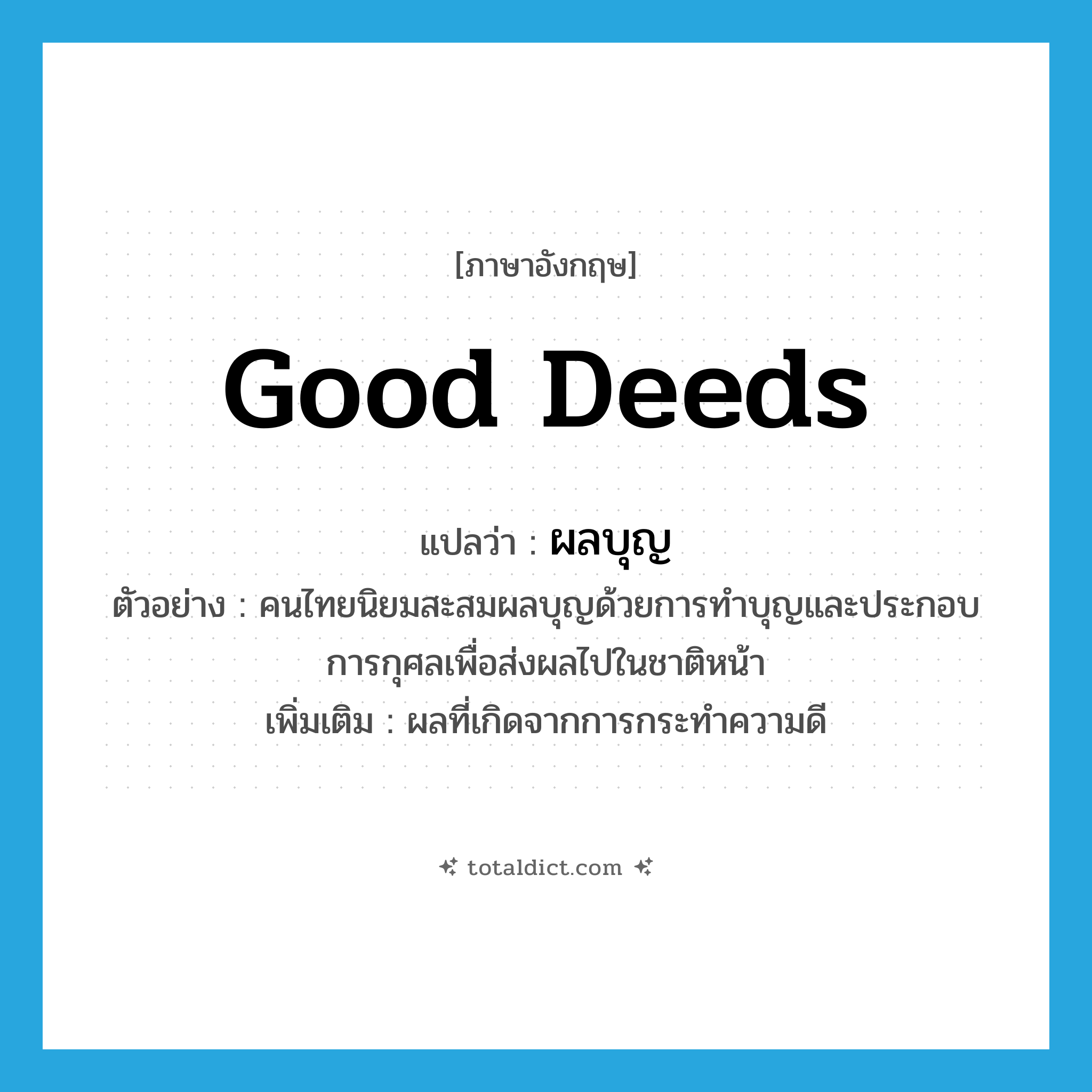 good deeds แปลว่า?, คำศัพท์ภาษาอังกฤษ good deeds แปลว่า ผลบุญ ประเภท N ตัวอย่าง คนไทยนิยมสะสมผลบุญด้วยการทำบุญและประกอบการกุศลเพื่อส่งผลไปในชาติหน้า เพิ่มเติม ผลที่เกิดจากการกระทำความดี หมวด N