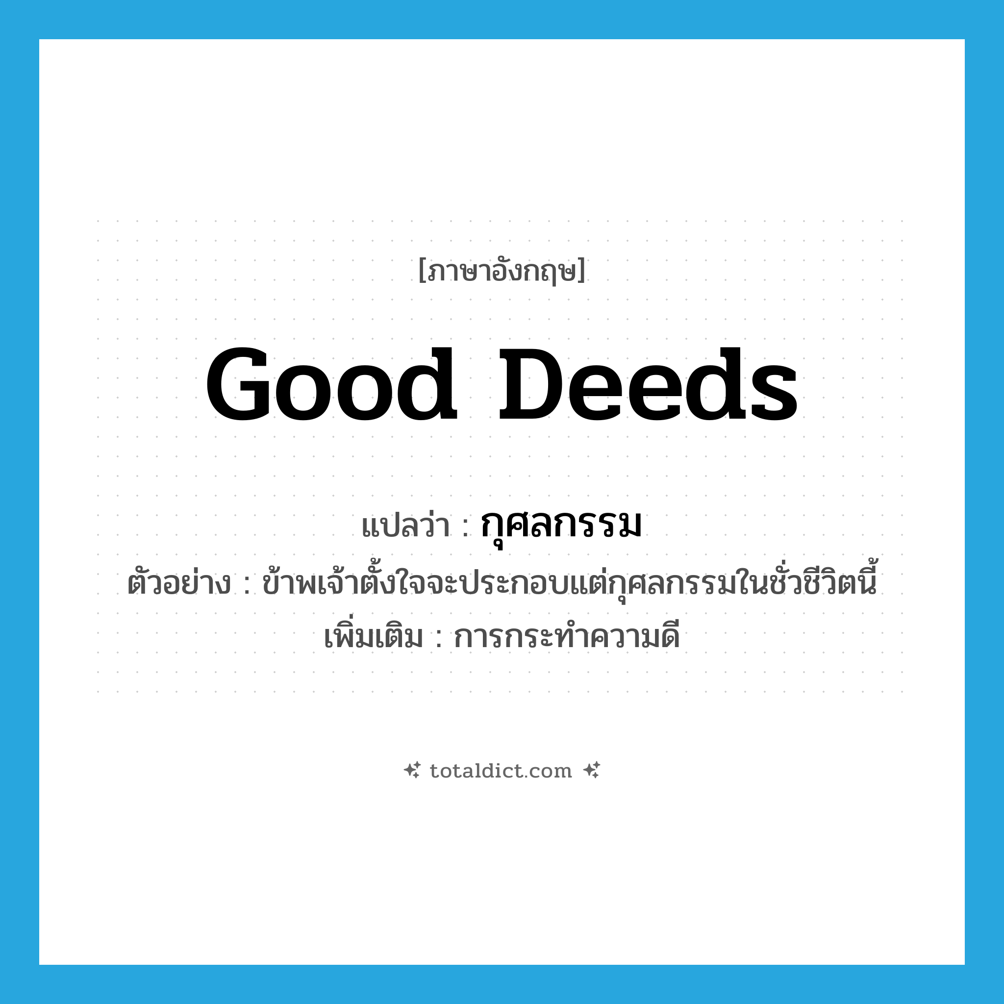 good deeds แปลว่า?, คำศัพท์ภาษาอังกฤษ good deeds แปลว่า กุศลกรรม ประเภท N ตัวอย่าง ข้าพเจ้าตั้งใจจะประกอบแต่กุศลกรรมในชั่วชีวิตนี้ เพิ่มเติม การกระทำความดี หมวด N