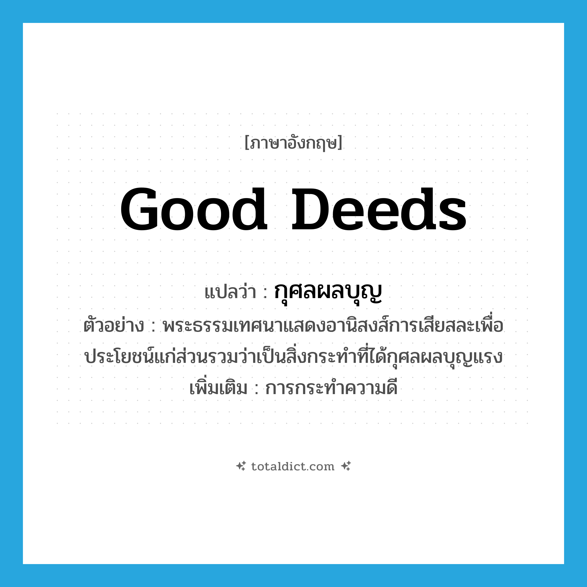 good deeds แปลว่า?, คำศัพท์ภาษาอังกฤษ good deeds แปลว่า กุศลผลบุญ ประเภท N ตัวอย่าง พระธรรมเทศนาแสดงอานิสงส์การเสียสละเพื่อประโยชน์แก่ส่วนรวมว่าเป็นสิ่งกระทำที่ได้กุศลผลบุญแรง เพิ่มเติม การกระทำความดี หมวด N