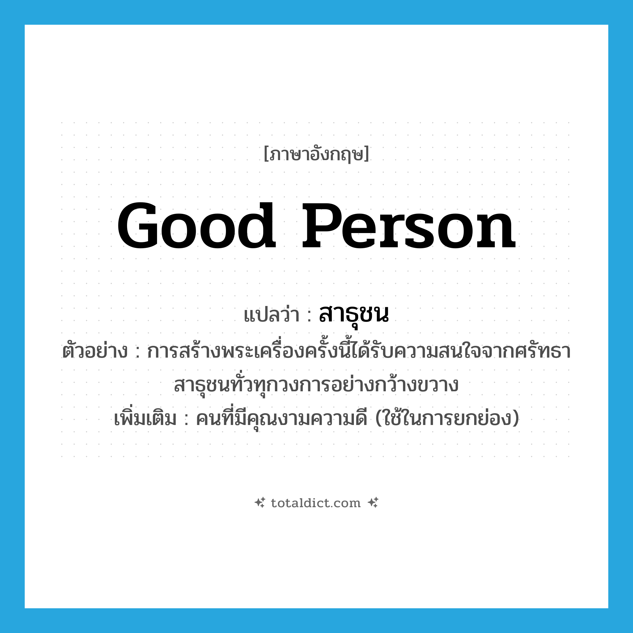 good person แปลว่า?, คำศัพท์ภาษาอังกฤษ good person แปลว่า สาธุชน ประเภท N ตัวอย่าง การสร้างพระเครื่องครั้งนี้ได้รับความสนใจจากศรัทธาสาธุชนทั่วทุกวงการอย่างกว้างขวาง เพิ่มเติม คนที่มีคุณงามความดี (ใช้ในการยกย่อง) หมวด N