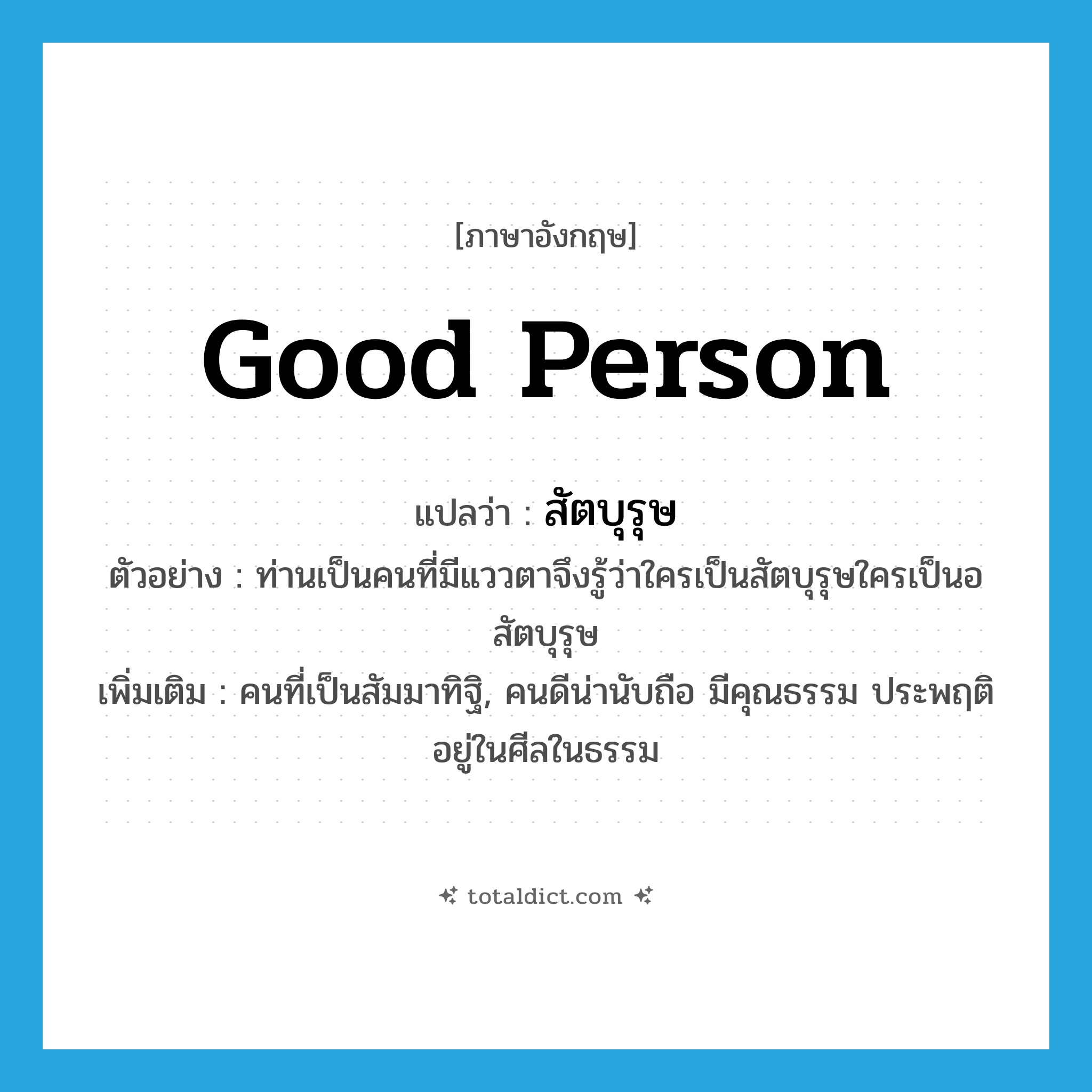 good person แปลว่า?, คำศัพท์ภาษาอังกฤษ good person แปลว่า สัตบุรุษ ประเภท N ตัวอย่าง ท่านเป็นคนที่มีแววตาจึงรู้ว่าใครเป็นสัตบุรุษใครเป็นอสัตบุรุษ เพิ่มเติม คนที่เป็นสัมมาทิฐิ, คนดีน่านับถือ มีคุณธรรม ประพฤติอยู่ในศีลในธรรม หมวด N