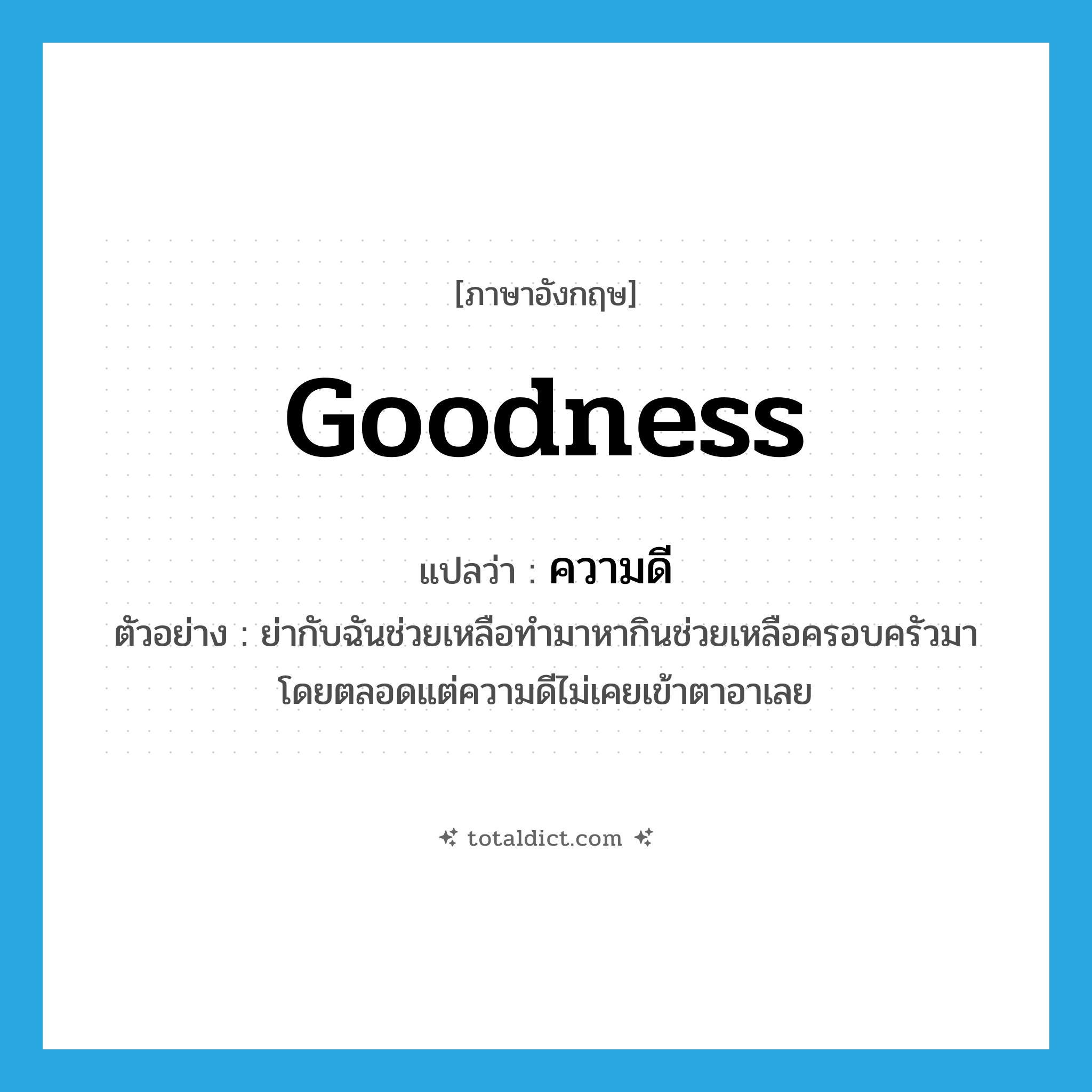 goodness แปลว่า?, คำศัพท์ภาษาอังกฤษ goodness แปลว่า ความดี ประเภท N ตัวอย่าง ย่ากับฉันช่วยเหลือทำมาหากินช่วยเหลือครอบครัวมาโดยตลอดแต่ความดีไม่เคยเข้าตาอาเลย หมวด N