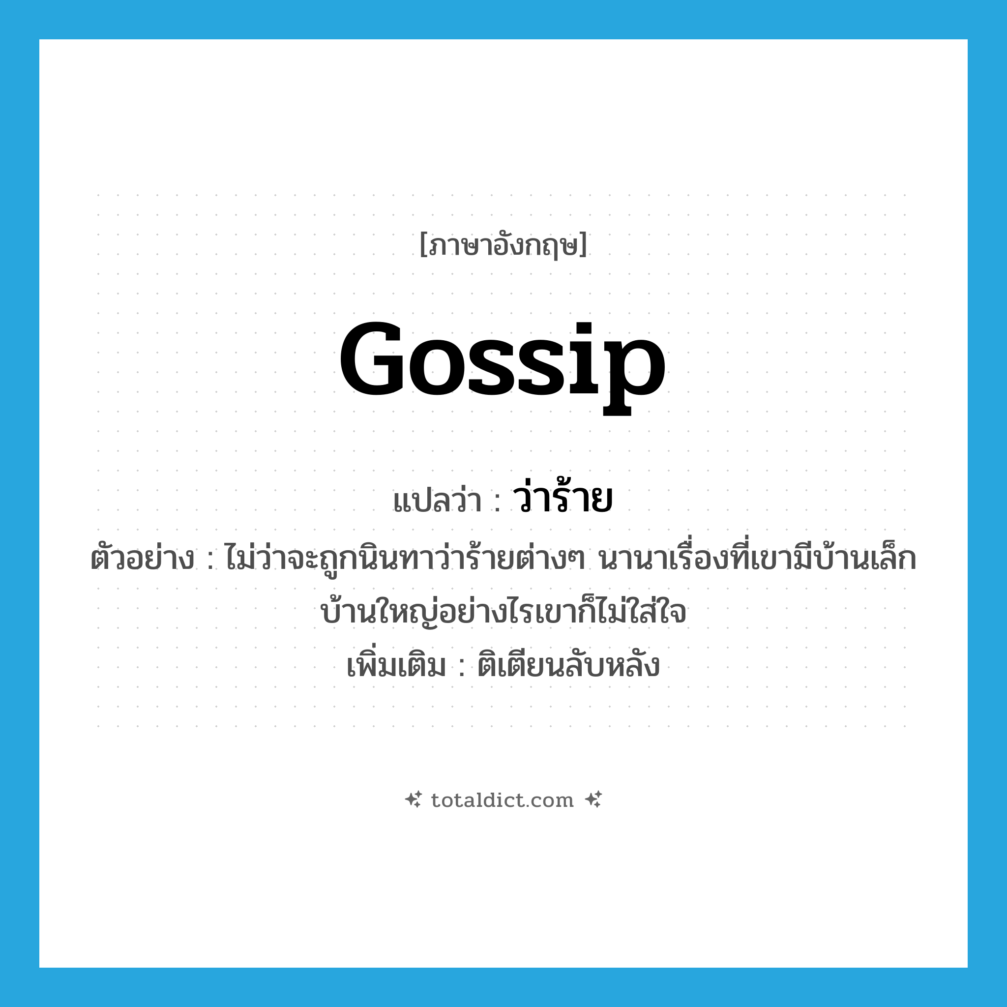 gossip แปลว่า?, คำศัพท์ภาษาอังกฤษ gossip แปลว่า ว่าร้าย ประเภท V ตัวอย่าง ไม่ว่าจะถูกนินทาว่าร้ายต่างๆ นานาเรื่องที่เขามีบ้านเล็กบ้านใหญ่อย่างไรเขาก็ไม่ใส่ใจ เพิ่มเติม ติเตียนลับหลัง หมวด V