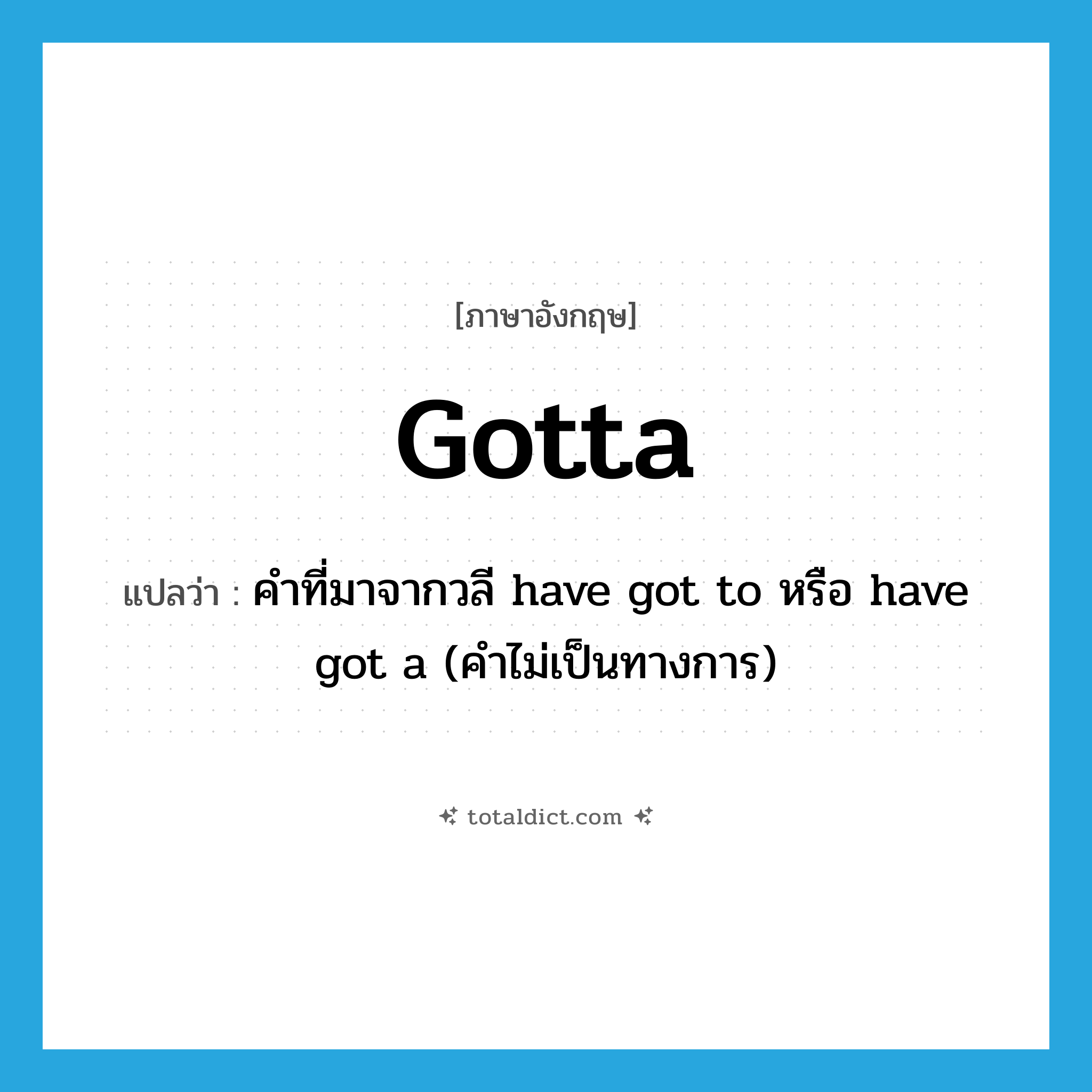 gotta แปลว่า?, คำศัพท์ภาษาอังกฤษ gotta แปลว่า คำที่มาจากวลี have got to หรือ have got a (คำไม่เป็นทางการ) ประเภท VI หมวด VI