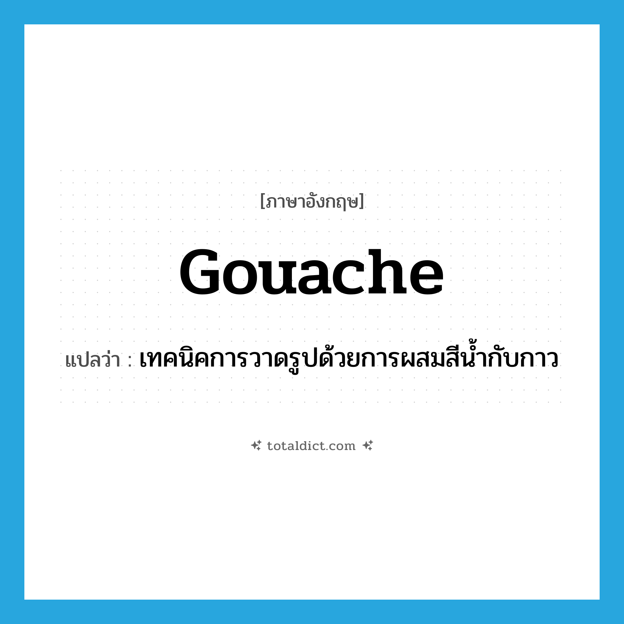 gouache แปลว่า?, คำศัพท์ภาษาอังกฤษ gouache แปลว่า เทคนิคการวาดรูปด้วยการผสมสีน้ำกับกาว ประเภท N หมวด N