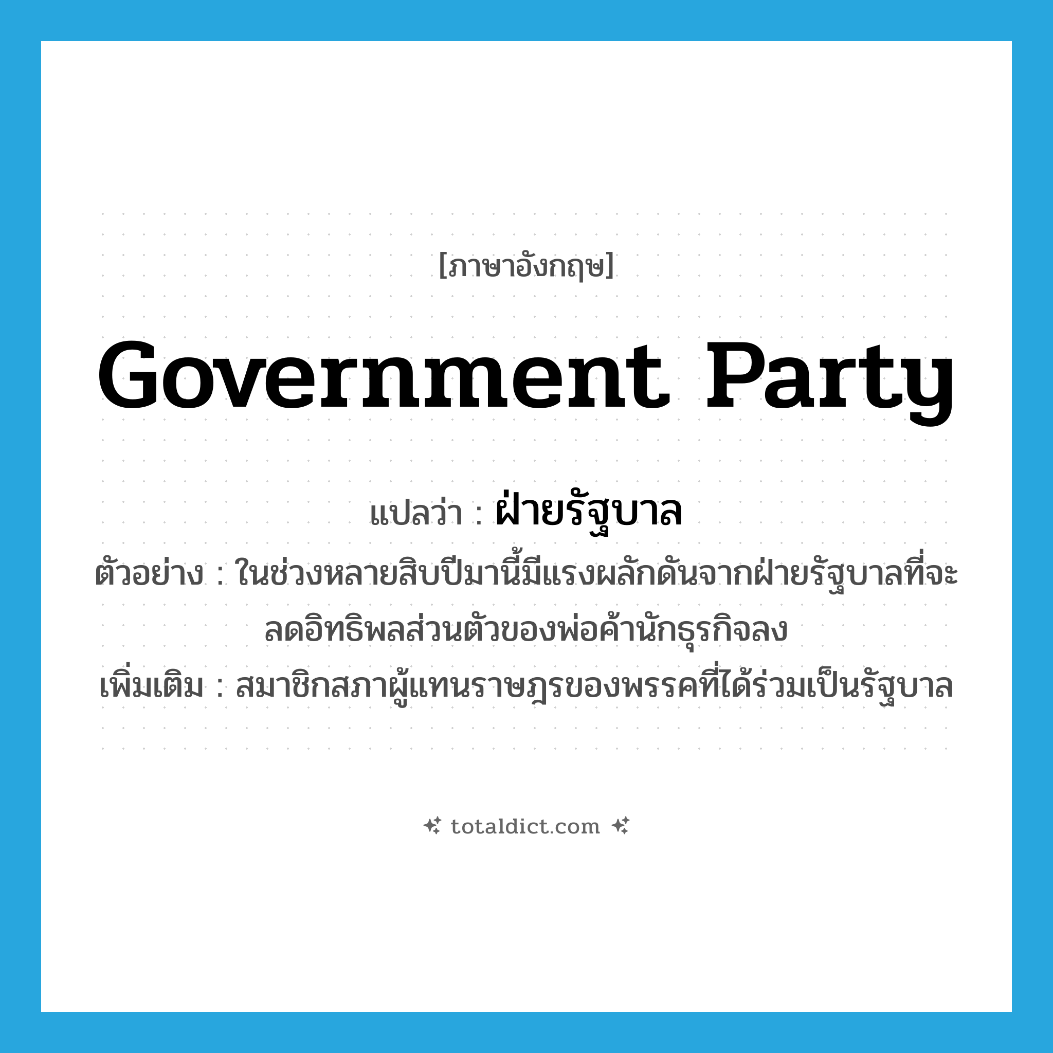 government party แปลว่า?, คำศัพท์ภาษาอังกฤษ government party แปลว่า ฝ่ายรัฐบาล ประเภท N ตัวอย่าง ในช่วงหลายสิบปีมานี้มีแรงผลักดันจากฝ่ายรัฐบาลที่จะลดอิทธิพลส่วนตัวของพ่อค้านักธุรกิจลง เพิ่มเติม สมาชิกสภาผู้แทนราษฎรของพรรคที่ได้ร่วมเป็นรัฐบาล หมวด N