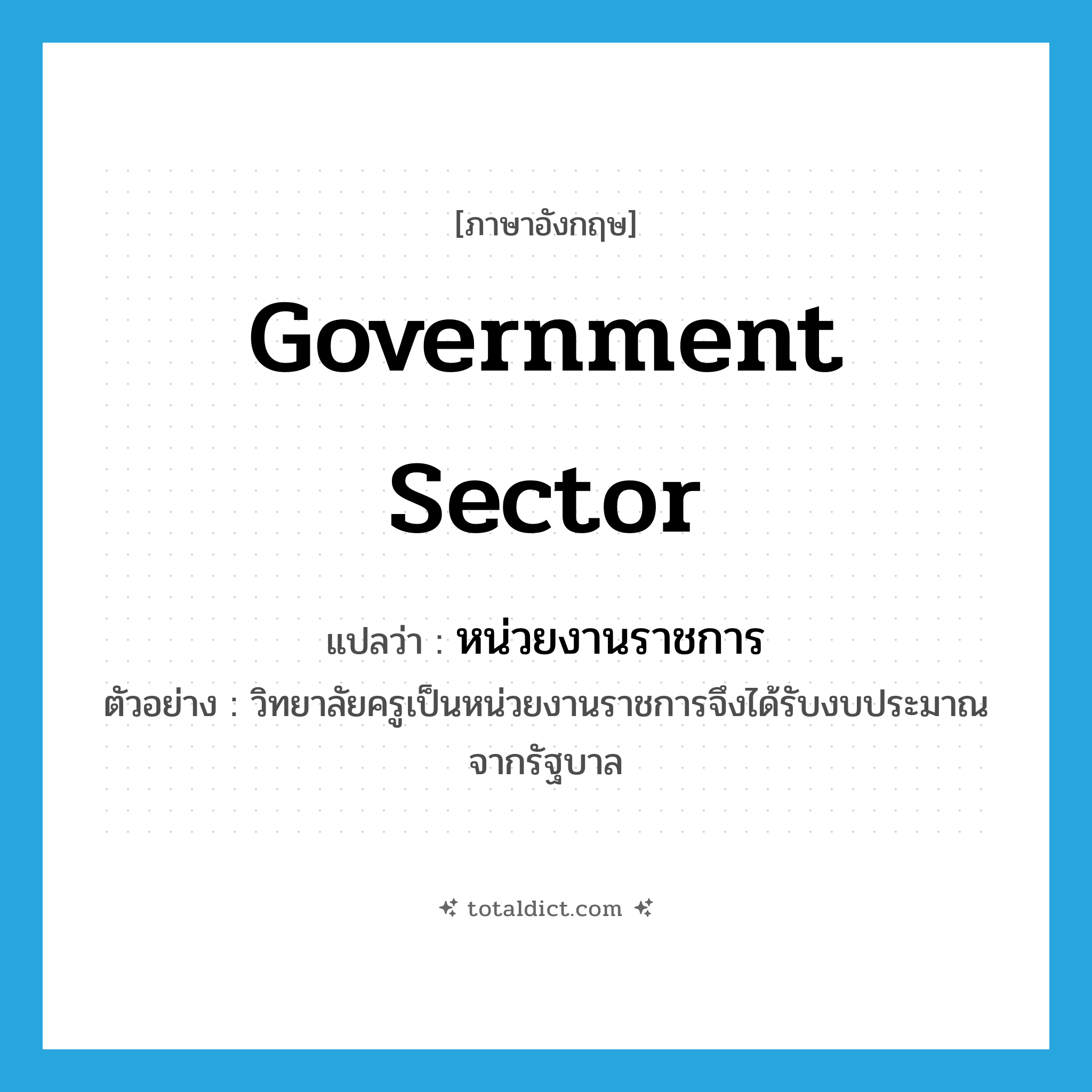 government sector แปลว่า?, คำศัพท์ภาษาอังกฤษ government sector แปลว่า หน่วยงานราชการ ประเภท N ตัวอย่าง วิทยาลัยครูเป็นหน่วยงานราชการจึงได้รับงบประมาณจากรัฐบาล หมวด N