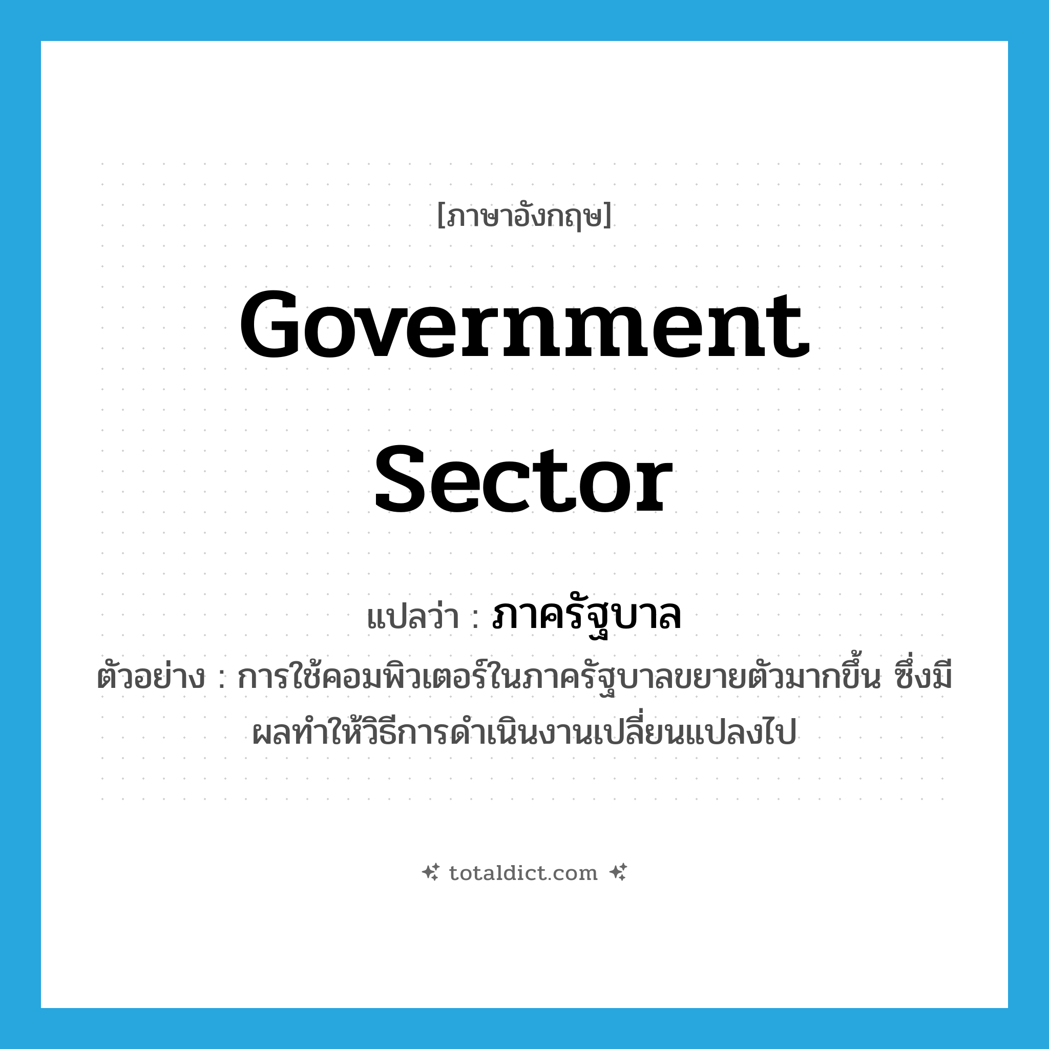 government sector แปลว่า?, คำศัพท์ภาษาอังกฤษ government sector แปลว่า ภาครัฐบาล ประเภท N ตัวอย่าง การใช้คอมพิวเตอร์ในภาครัฐบาลขยายตัวมากขึ้น ซึ่งมีผลทำให้วิธีการดำเนินงานเปลี่ยนแปลงไป หมวด N