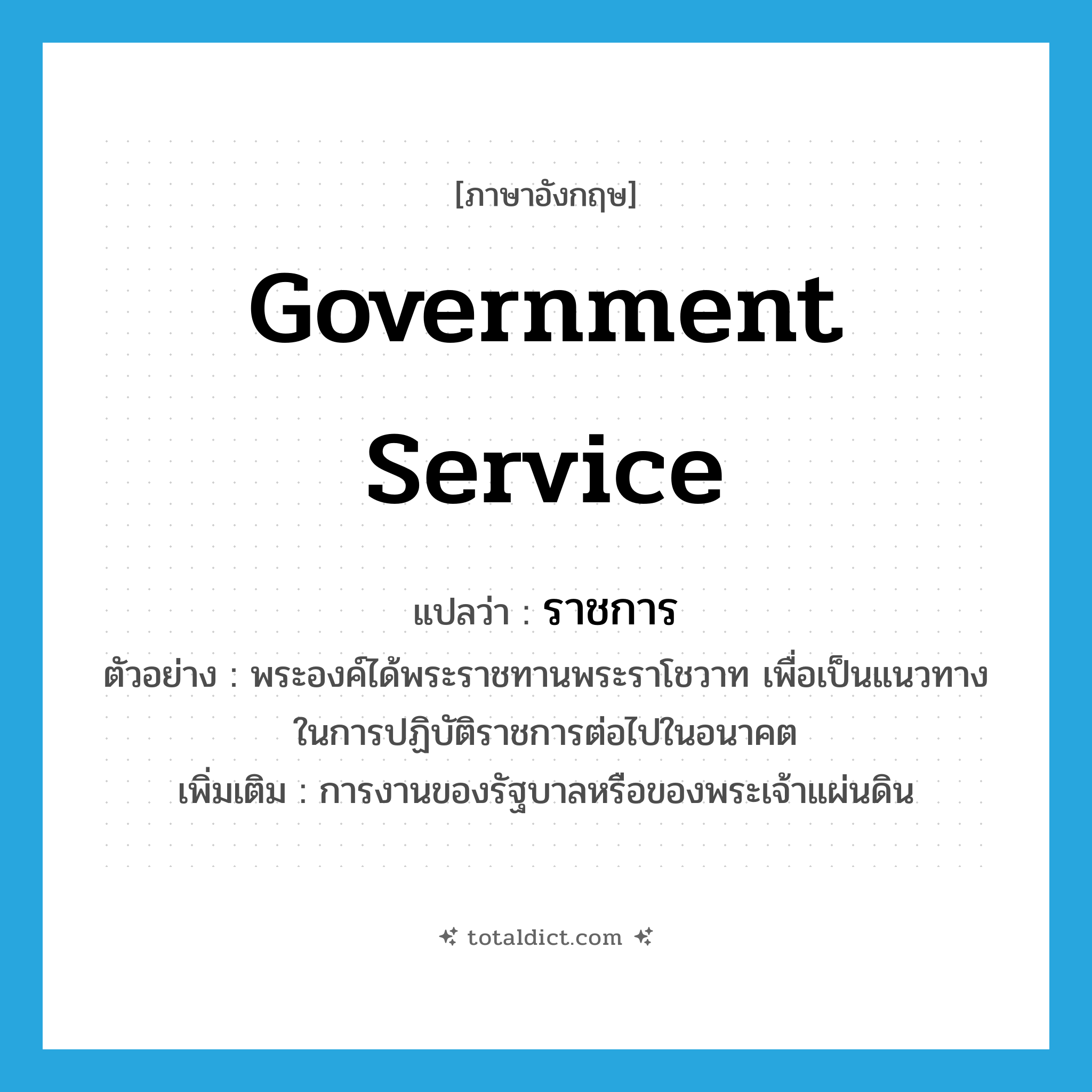 government service แปลว่า?, คำศัพท์ภาษาอังกฤษ government service แปลว่า ราชการ ประเภท N ตัวอย่าง พระองค์ได้พระราชทานพระราโชวาท เพื่อเป็นแนวทางในการปฏิบัติราชการต่อไปในอนาคต เพิ่มเติม การงานของรัฐบาลหรือของพระเจ้าแผ่นดิน หมวด N