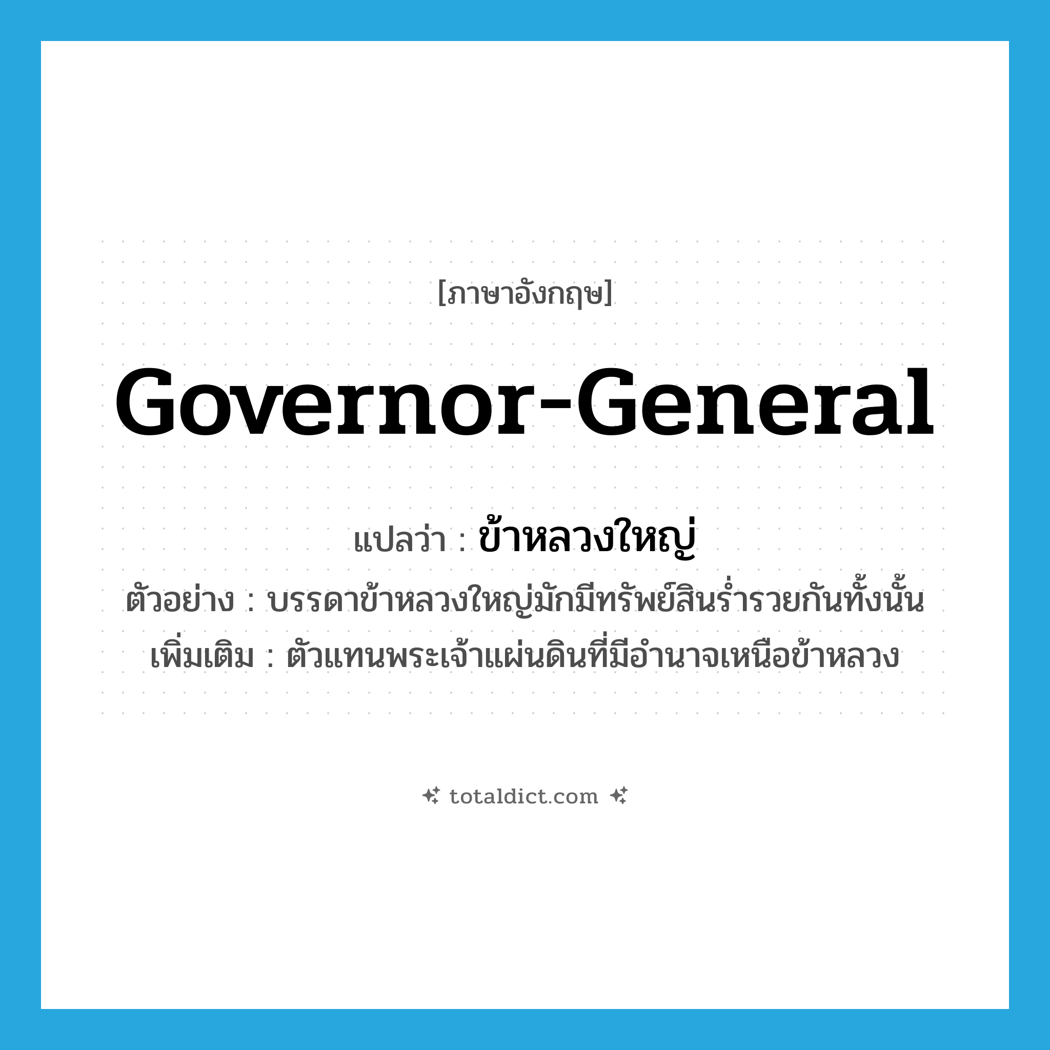 governor-general แปลว่า?, คำศัพท์ภาษาอังกฤษ governor-general แปลว่า ข้าหลวงใหญ่ ประเภท N ตัวอย่าง บรรดาข้าหลวงใหญ่มักมีทรัพย์สินร่ำรวยกันทั้งนั้น เพิ่มเติม ตัวแทนพระเจ้าแผ่นดินที่มีอำนาจเหนือข้าหลวง หมวด N