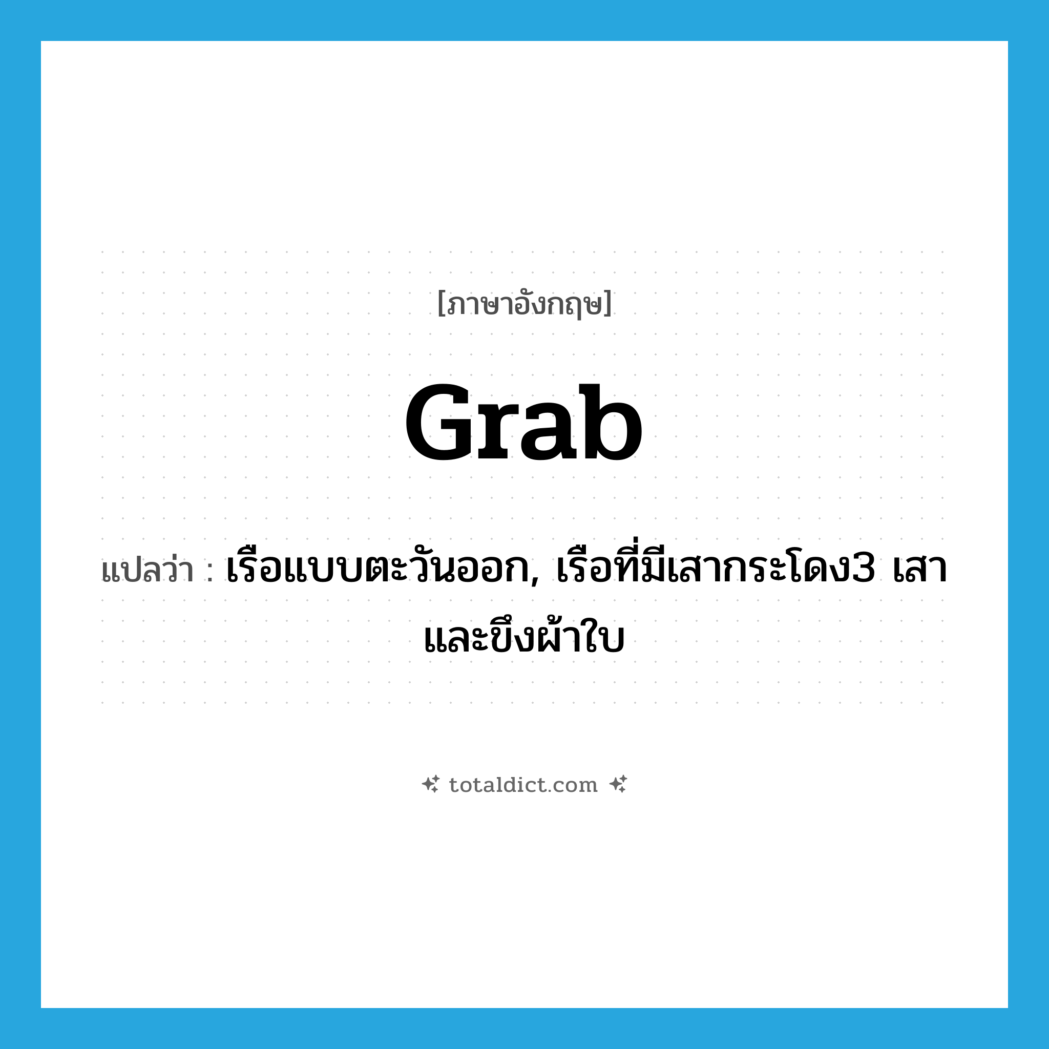 grab แปลว่า?, คำศัพท์ภาษาอังกฤษ grab แปลว่า เรือแบบตะวันออก, เรือที่มีเสากระโดง3 เสาและขึงผ้าใบ ประเภท N หมวด N