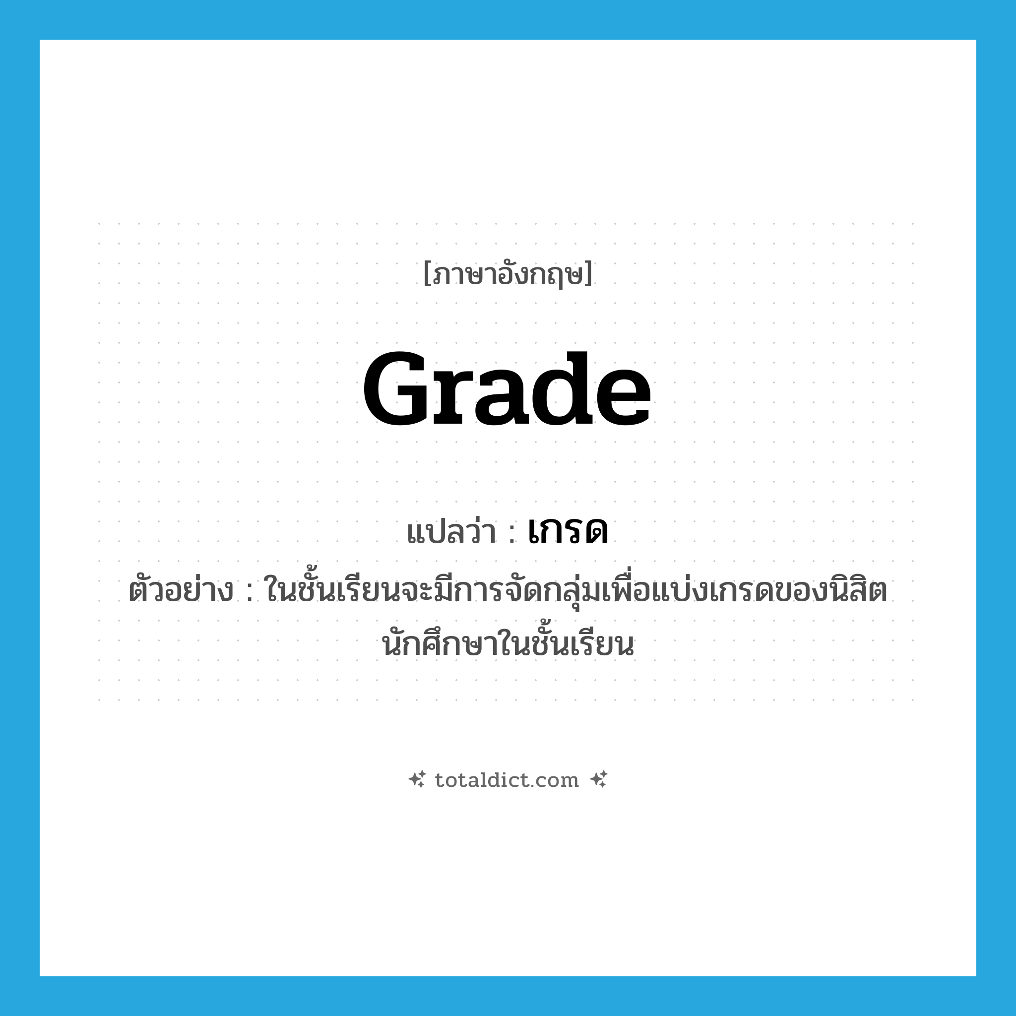 grade แปลว่า?, คำศัพท์ภาษาอังกฤษ grade แปลว่า เกรด ประเภท N ตัวอย่าง ในชั้นเรียนจะมีการจัดกลุ่มเพื่อแบ่งเกรดของนิสิตนักศึกษาในชั้นเรียน หมวด N