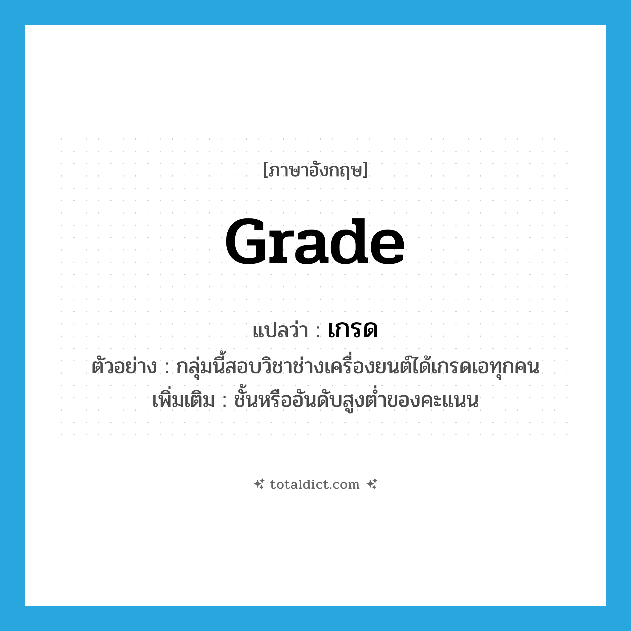 grade แปลว่า?, คำศัพท์ภาษาอังกฤษ grade แปลว่า เกรด ประเภท N ตัวอย่าง กลุ่มนี้สอบวิชาช่างเครื่องยนต์ได้เกรดเอทุกคน เพิ่มเติม ชั้นหรืออันดับสูงต่ำของคะแนน หมวด N