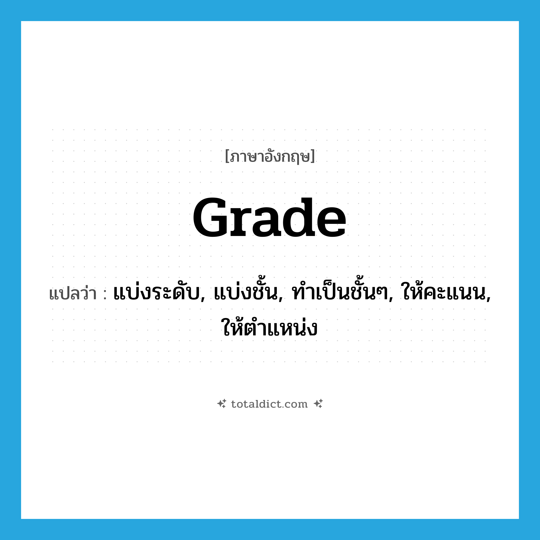 grade แปลว่า?, คำศัพท์ภาษาอังกฤษ grade แปลว่า แบ่งระดับ, แบ่งชั้น, ทำเป็นชั้นๆ, ให้คะแนน, ให้ตำแหน่ง ประเภท VT หมวด VT