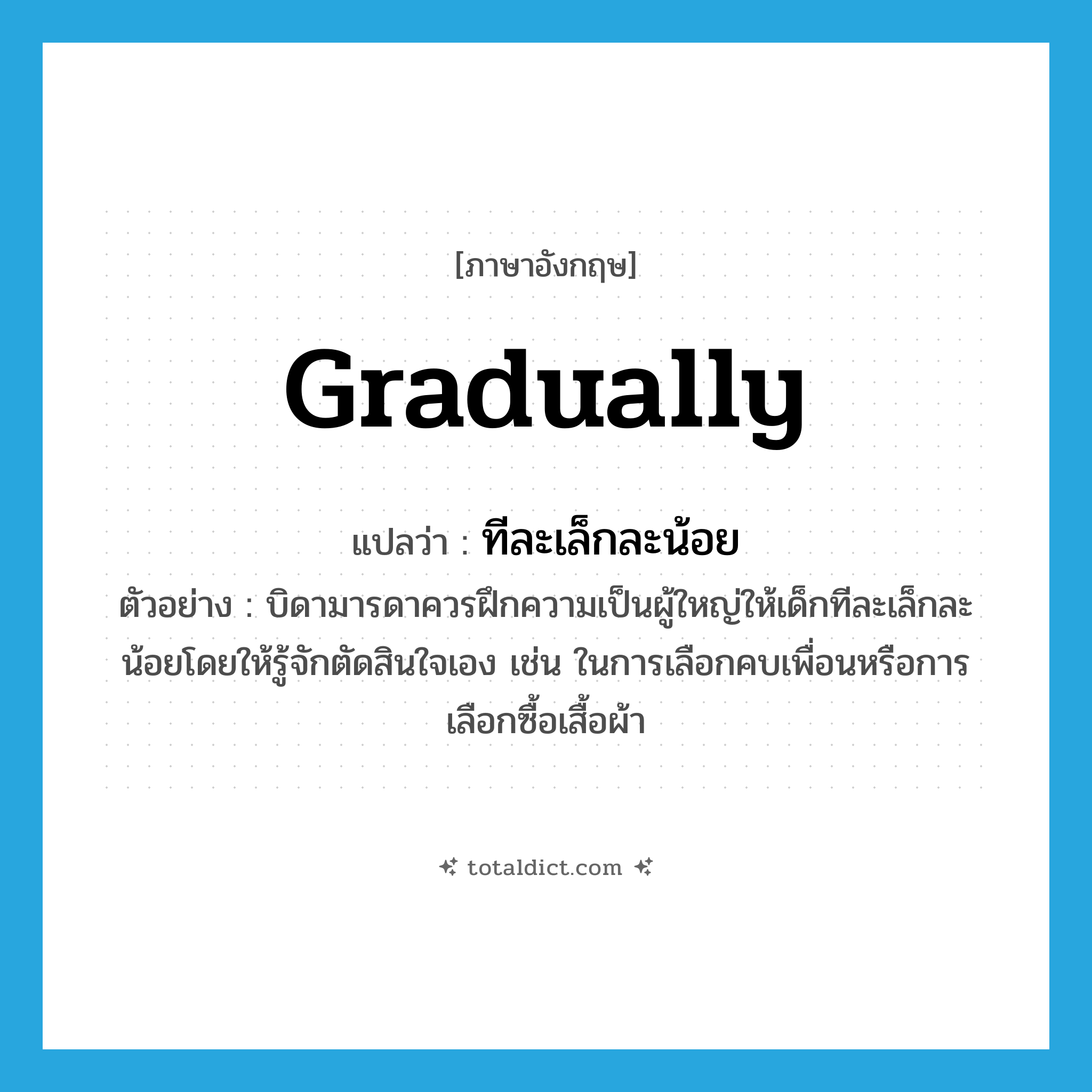 gradually แปลว่า?, คำศัพท์ภาษาอังกฤษ gradually แปลว่า ทีละเล็กละน้อย ประเภท ADV ตัวอย่าง บิดามารดาควรฝึกความเป็นผู้ใหญ่ให้เด็กทีละเล็กละน้อยโดยให้รู้จักตัดสินใจเอง เช่น ในการเลือกคบเพื่อนหรือการเลือกซื้อเสื้อผ้า หมวด ADV