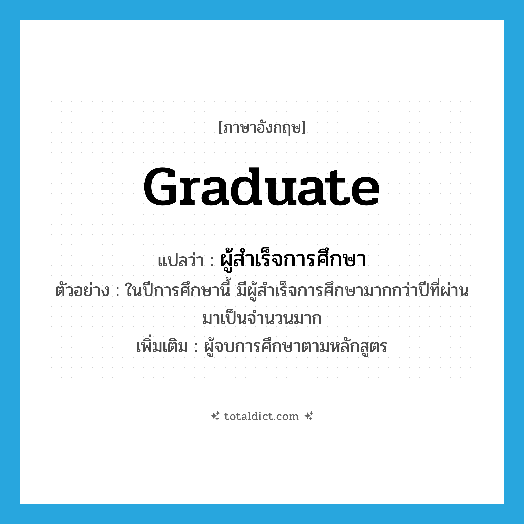 graduate แปลว่า?, คำศัพท์ภาษาอังกฤษ graduate แปลว่า ผู้สำเร็จการศึกษา ประเภท N ตัวอย่าง ในปีการศึกษานี้ มีผู้สำเร็จการศึกษามากกว่าปีที่ผ่านมาเป็นจำนวนมาก เพิ่มเติม ผู้จบการศึกษาตามหลักสูตร หมวด N