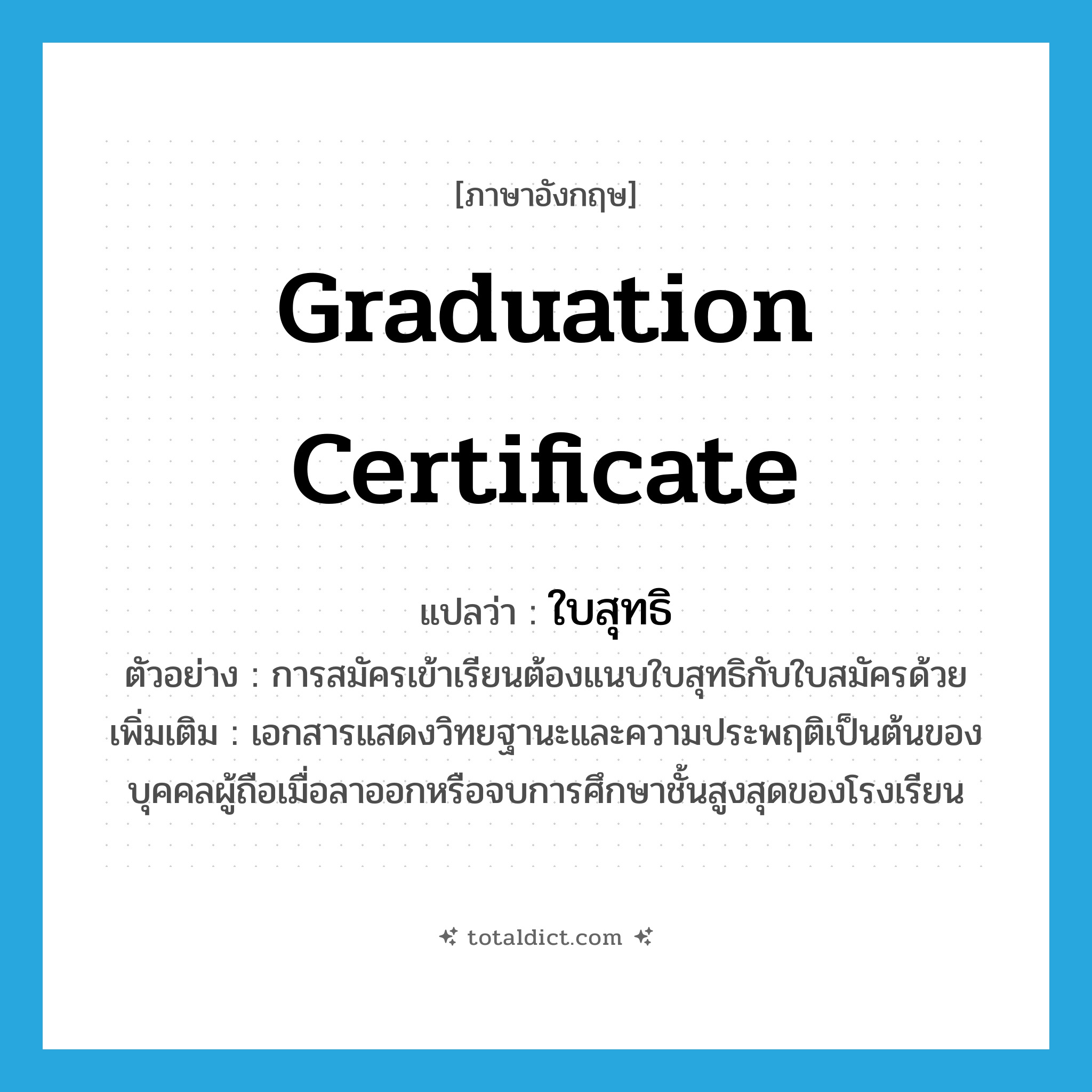 graduation certificate แปลว่า?, คำศัพท์ภาษาอังกฤษ graduation certificate แปลว่า ใบสุทธิ ประเภท N ตัวอย่าง การสมัครเข้าเรียนต้องแนบใบสุทธิกับใบสมัครด้วย เพิ่มเติม เอกสารแสดงวิทยฐานะและความประพฤติเป็นต้นของบุคคลผู้ถือเมื่อลาออกหรือจบการศึกษาชั้นสูงสุดของโรงเรียน หมวด N