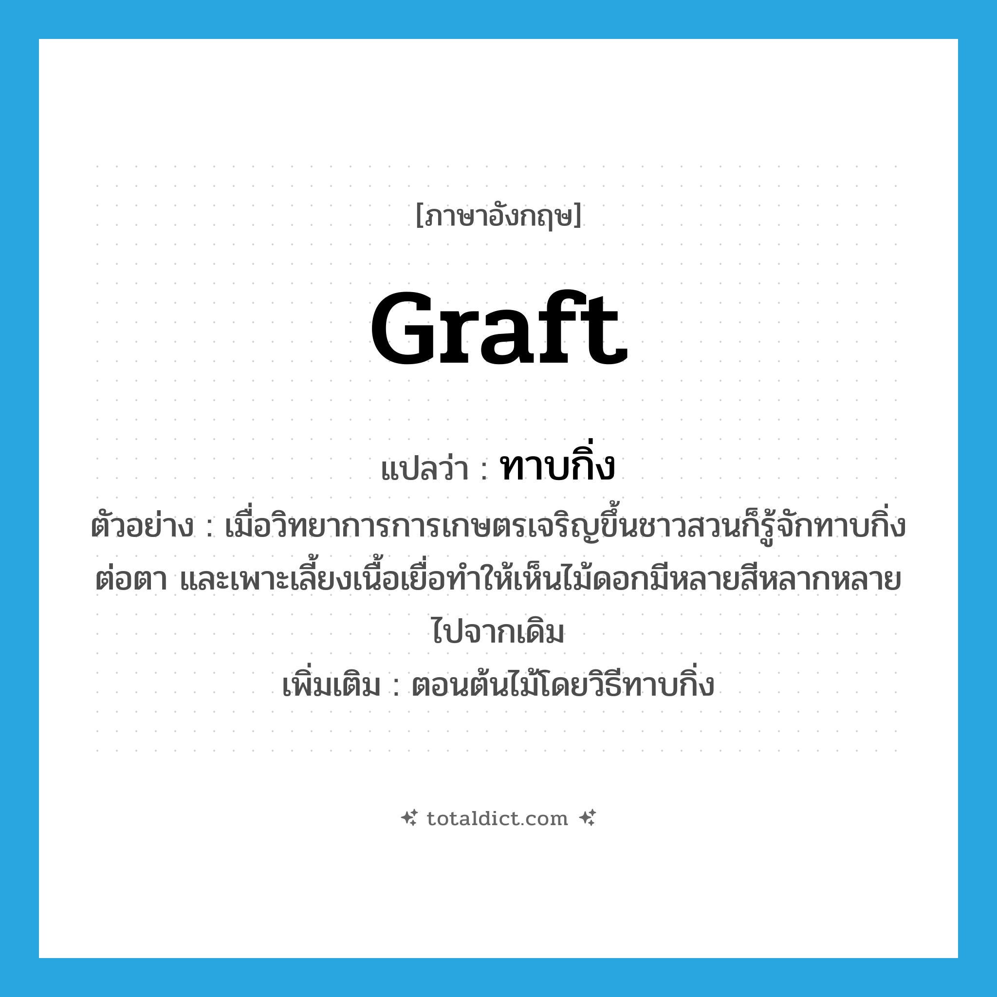 graft แปลว่า?, คำศัพท์ภาษาอังกฤษ graft แปลว่า ทาบกิ่ง ประเภท V ตัวอย่าง เมื่อวิทยาการการเกษตรเจริญขึ้นชาวสวนก็รู้จักทาบกิ่ง ต่อตา และเพาะเลี้ยงเนื้อเยื่อทำให้เห็นไม้ดอกมีหลายสีหลากหลายไปจากเดิม เพิ่มเติม ตอนต้นไม้โดยวิธีทาบกิ่ง หมวด V