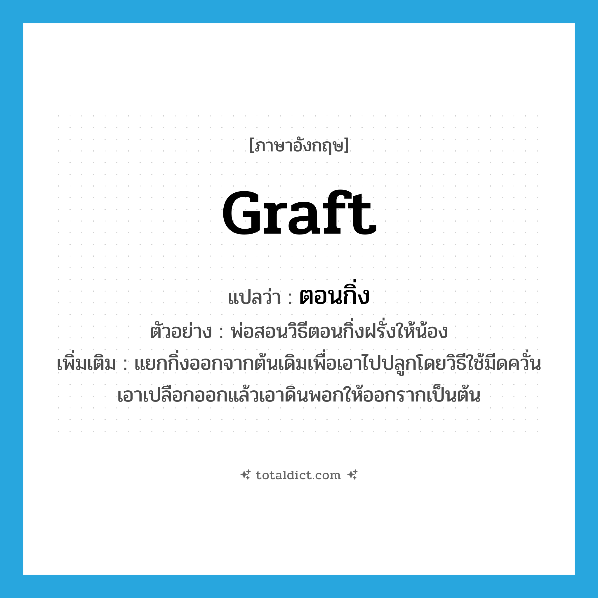 graft แปลว่า?, คำศัพท์ภาษาอังกฤษ graft แปลว่า ตอนกิ่ง ประเภท V ตัวอย่าง พ่อสอนวิธีตอนกิ่งฝรั่งให้น้อง เพิ่มเติม แยกกิ่งออกจากต้นเดิมเพื่อเอาไปปลูกโดยวิธีใช้มีดควั่นเอาเปลือกออกแล้วเอาดินพอกให้ออกรากเป็นต้น หมวด V