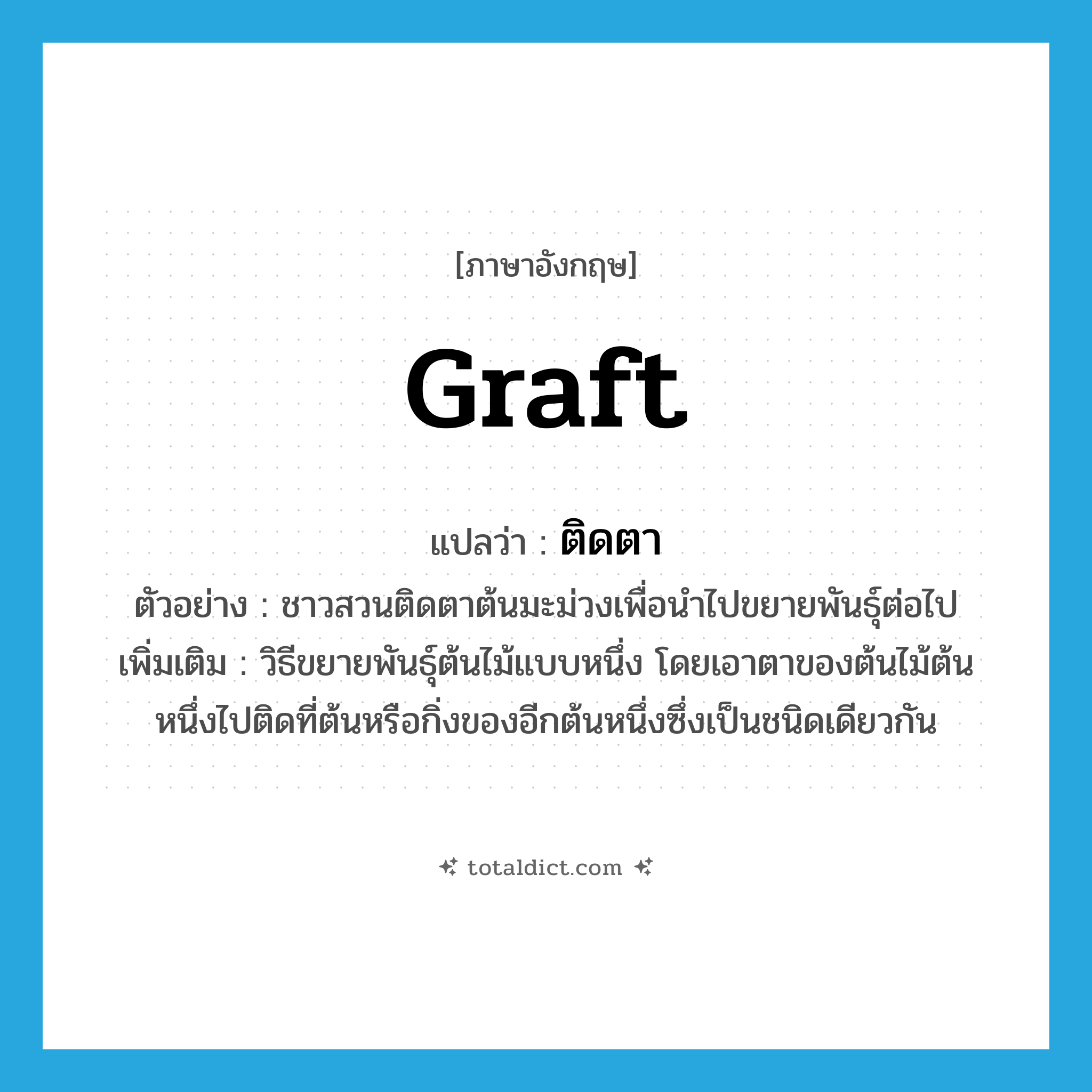 graft แปลว่า?, คำศัพท์ภาษาอังกฤษ graft แปลว่า ติดตา ประเภท V ตัวอย่าง ชาวสวนติดตาต้นมะม่วงเพื่อนำไปขยายพันธุ์ต่อไป เพิ่มเติม วิธีขยายพันธุ์ต้นไม้แบบหนึ่ง โดยเอาตาของต้นไม้ต้นหนึ่งไปติดที่ต้นหรือกิ่งของอีกต้นหนึ่งซึ่งเป็นชนิดเดียวกัน หมวด V