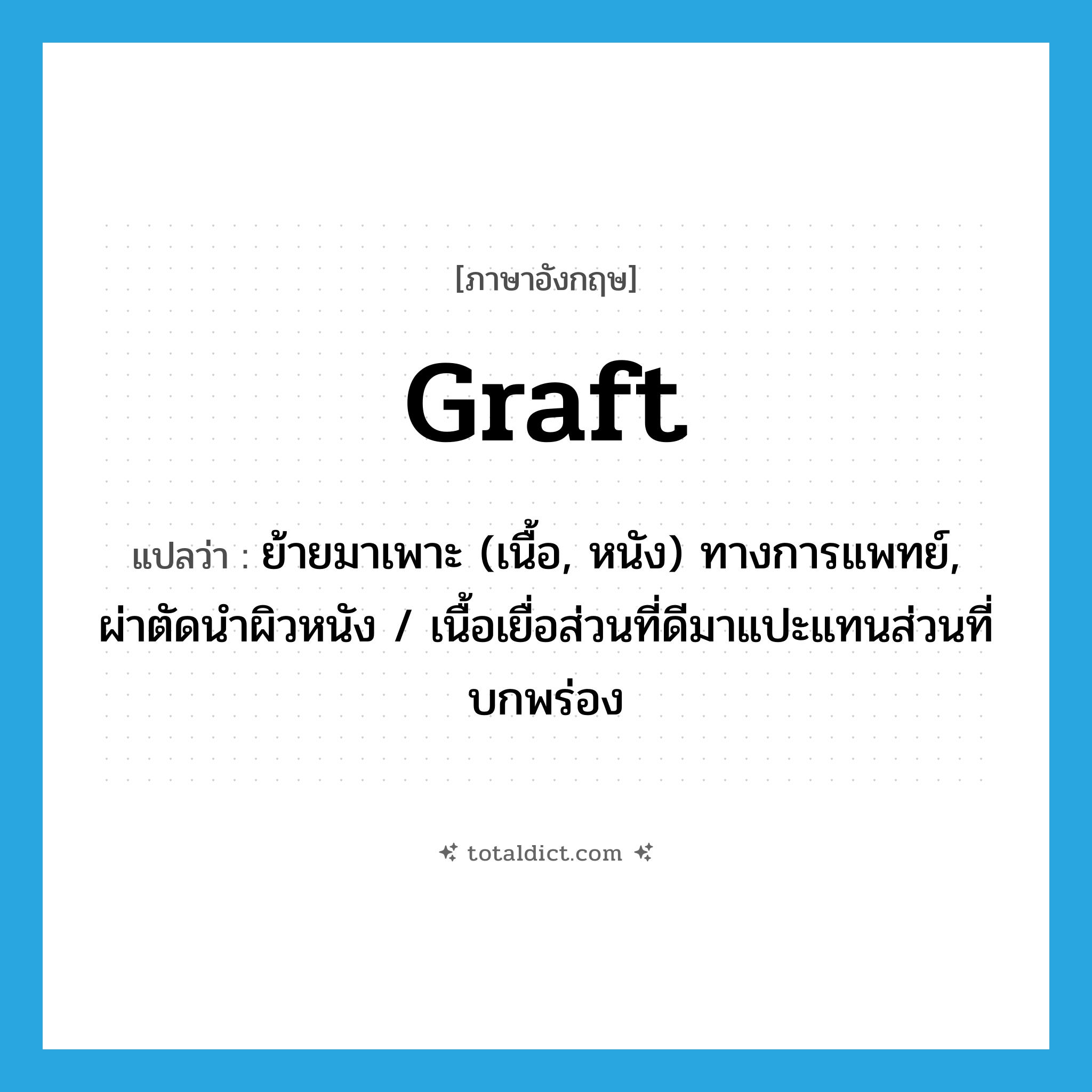 graft แปลว่า?, คำศัพท์ภาษาอังกฤษ graft แปลว่า ย้ายมาเพาะ (เนื้อ, หนัง) ทางการแพทย์, ผ่าตัดนำผิวหนัง / เนื้อเยื่อส่วนที่ดีมาแปะแทนส่วนที่บกพร่อง ประเภท VT หมวด VT