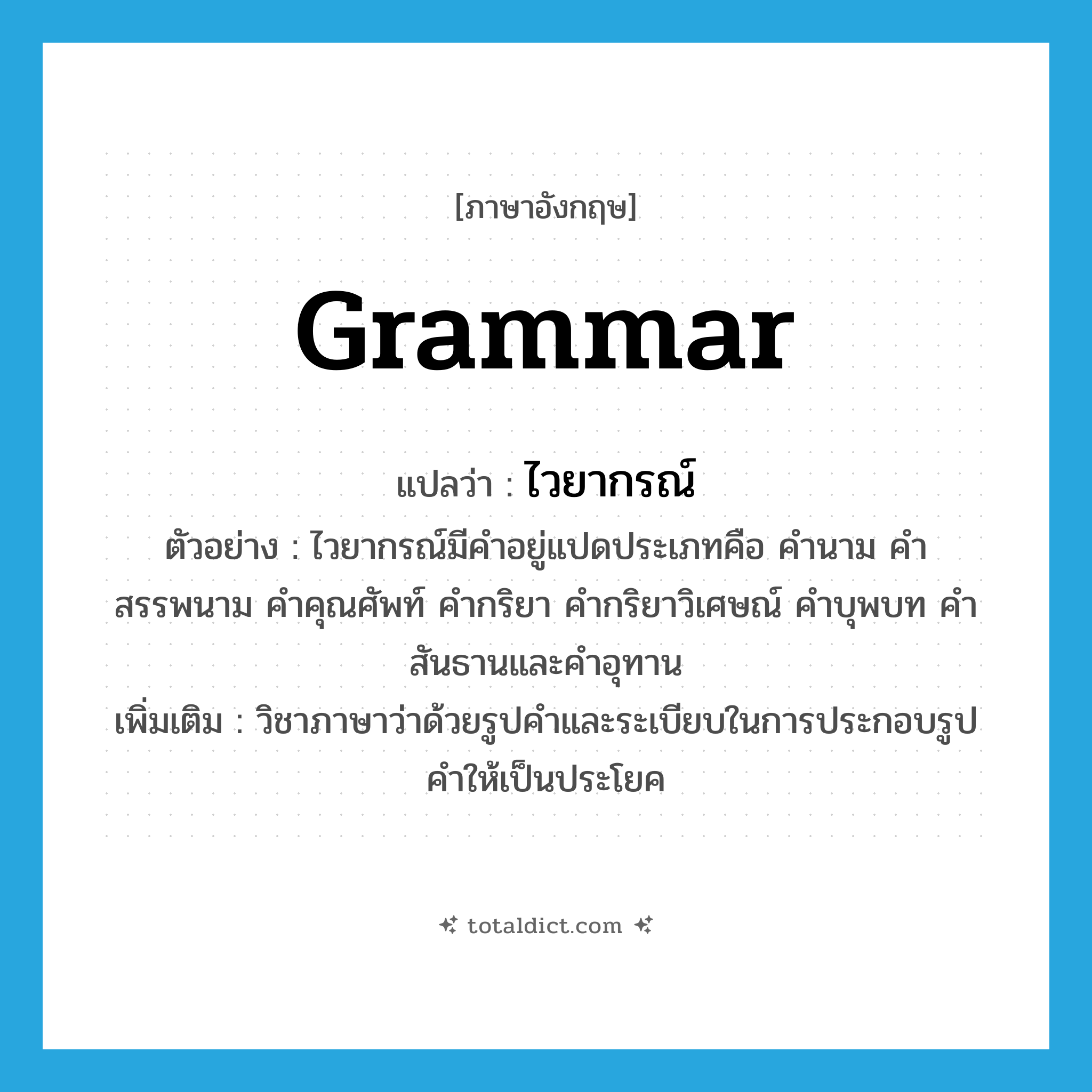 grammar แปลว่า?, คำศัพท์ภาษาอังกฤษ grammar แปลว่า ไวยากรณ์ ประเภท N ตัวอย่าง ไวยากรณ์มีคำอยู่แปดประเภทคือ คำนาม คำสรรพนาม คำคุณศัพท์ คำกริยา คำกริยาวิเศษณ์ คำบุพบท คำสันธานและคำอุทาน เพิ่มเติม วิชาภาษาว่าด้วยรูปคำและระเบียบในการประกอบรูปคำให้เป็นประโยค หมวด N