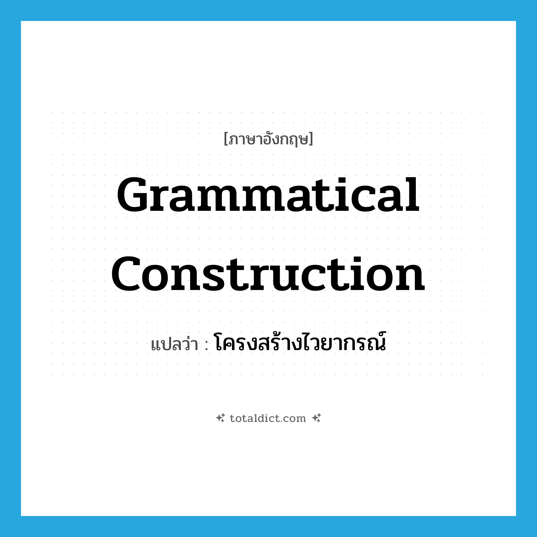 grammatical construction แปลว่า?, คำศัพท์ภาษาอังกฤษ grammatical construction แปลว่า โครงสร้างไวยากรณ์ ประเภท N หมวด N