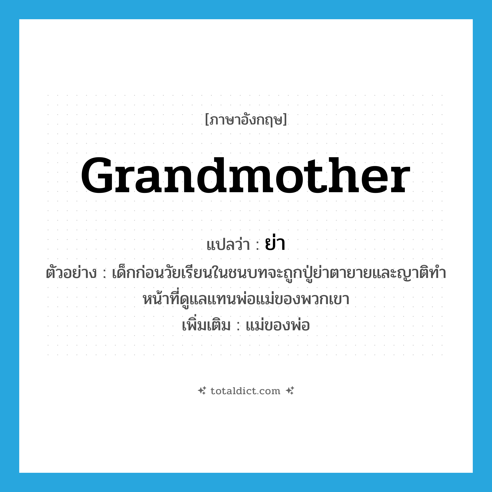 grandmother แปลว่า?, คำศัพท์ภาษาอังกฤษ grandmother แปลว่า ย่า ประเภท N ตัวอย่าง เด็กก่อนวัยเรียนในชนบทจะถูกปู่ย่าตายายและญาติทำหน้าที่ดูแลแทนพ่อแม่ของพวกเขา เพิ่มเติม แม่ของพ่อ หมวด N