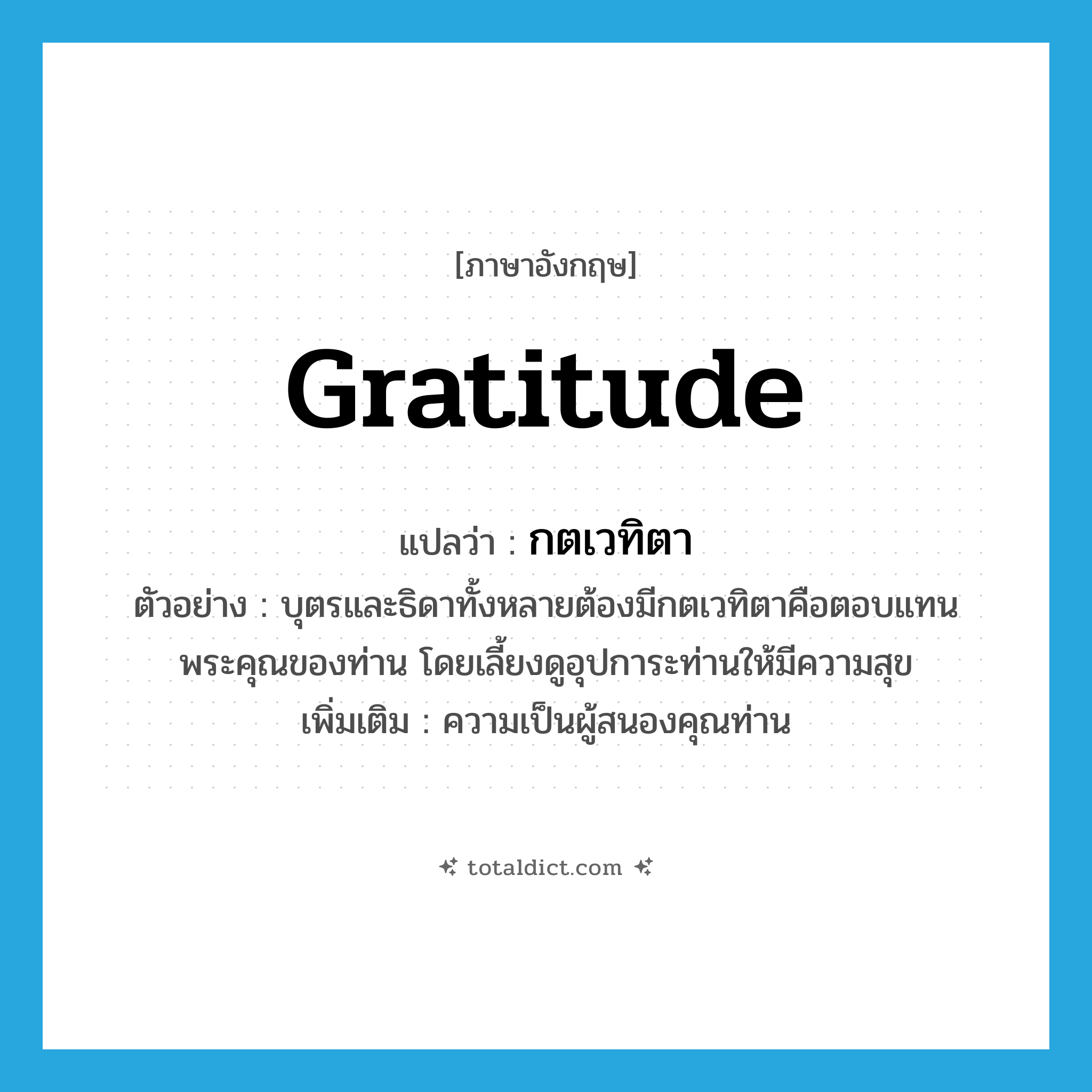 gratitude แปลว่า?, คำศัพท์ภาษาอังกฤษ gratitude แปลว่า กตเวทิตา ประเภท N ตัวอย่าง บุตรและธิดาทั้งหลายต้องมีกตเวทิตาคือตอบแทนพระคุณของท่าน โดยเลี้ยงดูอุปการะท่านให้มีความสุข เพิ่มเติม ความเป็นผู้สนองคุณท่าน หมวด N