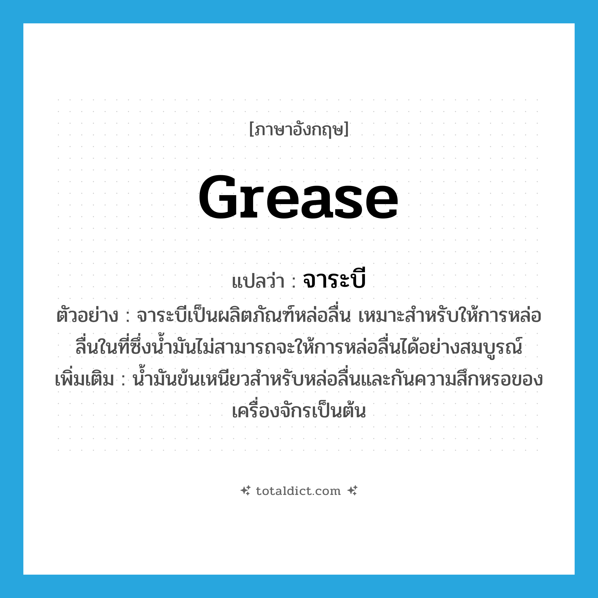 grease แปลว่า?, คำศัพท์ภาษาอังกฤษ grease แปลว่า จาระบี ประเภท N ตัวอย่าง จาระบีเป็นผลิตภัณฑ์หล่อลื่น เหมาะสำหรับให้การหล่อลื่นในที่ซึ่งน้ำมันไม่สามารถจะให้การหล่อลื่นได้อย่างสมบูรณ์ เพิ่มเติม น้ำมันข้นเหนียวสำหรับหล่อลื่นและกันความสึกหรอของเครื่องจักรเป็นต้น หมวด N