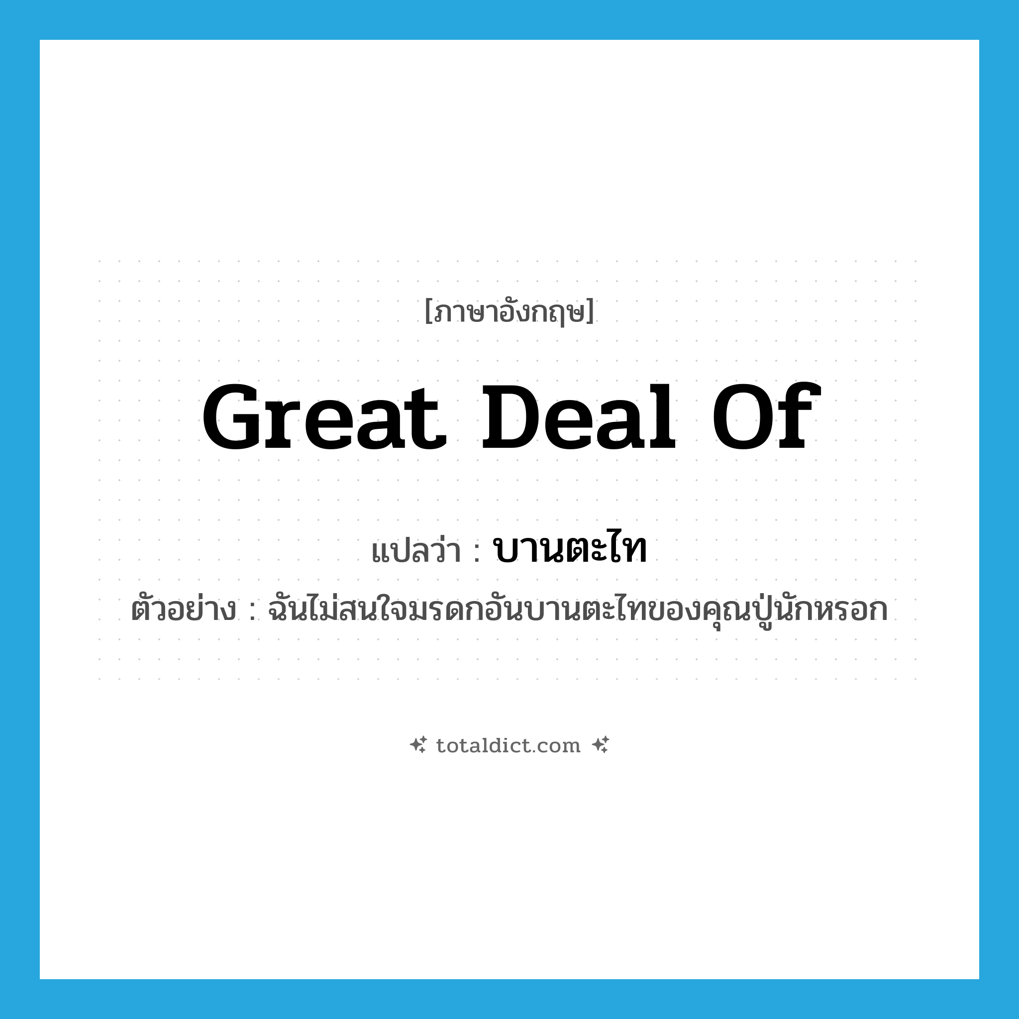 great deal of แปลว่า?, คำศัพท์ภาษาอังกฤษ great deal of แปลว่า บานตะไท ประเภท ADJ ตัวอย่าง ฉันไม่สนใจมรดกอันบานตะไทของคุณปู่นักหรอก หมวด ADJ