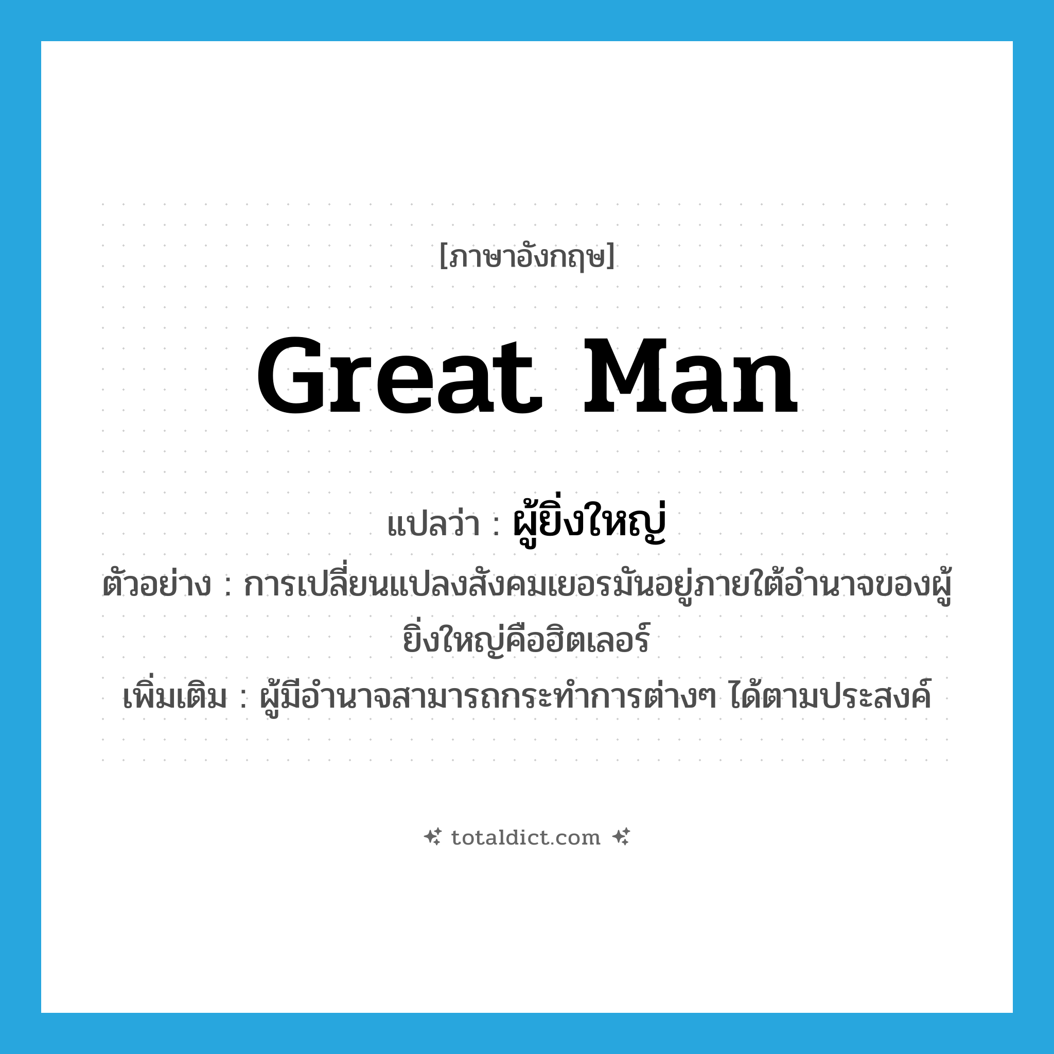 great man แปลว่า?, คำศัพท์ภาษาอังกฤษ great man แปลว่า ผู้ยิ่งใหญ่ ประเภท N ตัวอย่าง การเปลี่ยนแปลงสังคมเยอรมันอยู่ภายใต้อำนาจของผู้ยิ่งใหญ่คือฮิตเลอร์ เพิ่มเติม ผู้มีอำนาจสามารถกระทำการต่างๆ ได้ตามประสงค์ หมวด N