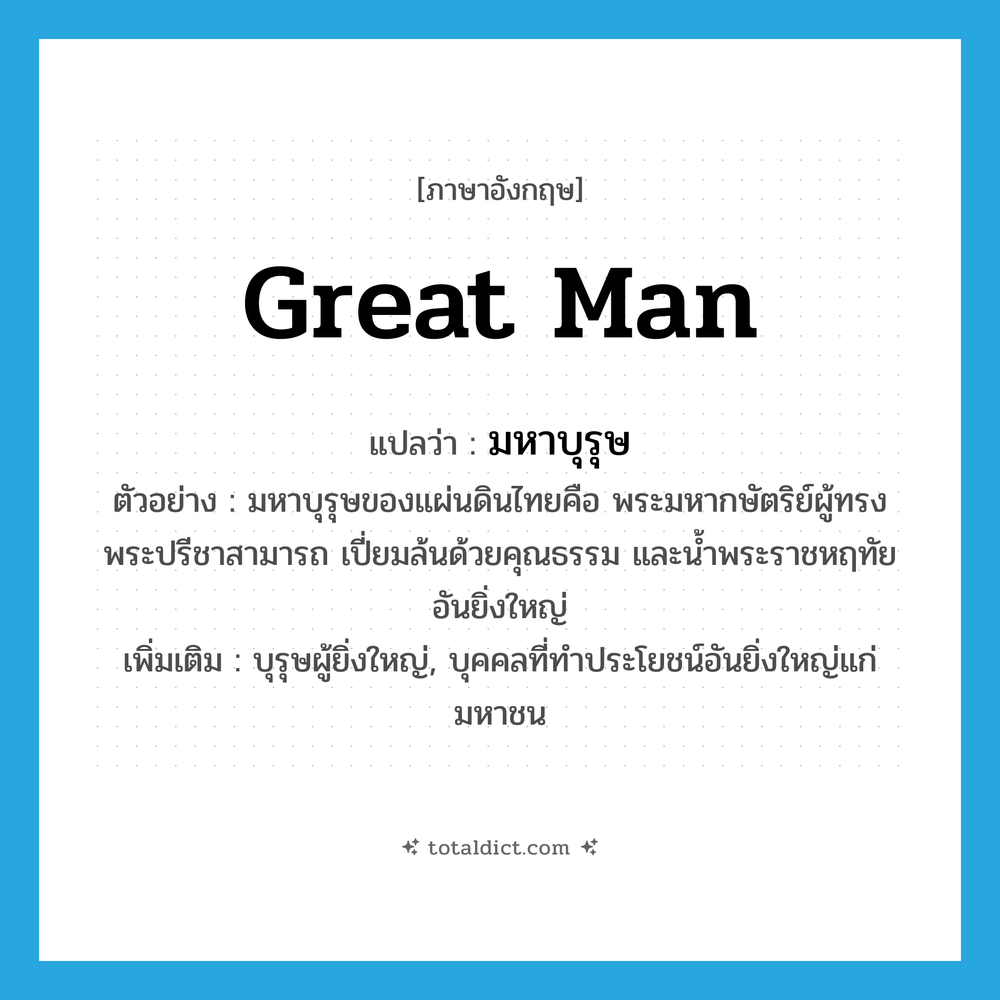 great man แปลว่า?, คำศัพท์ภาษาอังกฤษ great man แปลว่า มหาบุรุษ ประเภท N ตัวอย่าง มหาบุรุษของแผ่นดินไทยคือ พระมหากษัตริย์ผู้ทรงพระปรีชาสามารถ เปี่ยมล้นด้วยคุณธรรม และน้ำพระราชหฤทัยอันยิ่งใหญ่ เพิ่มเติม บุรุษผู้ยิ่งใหญ่, บุคคลที่ทำประโยชน์อันยิ่งใหญ่แก่มหาชน หมวด N