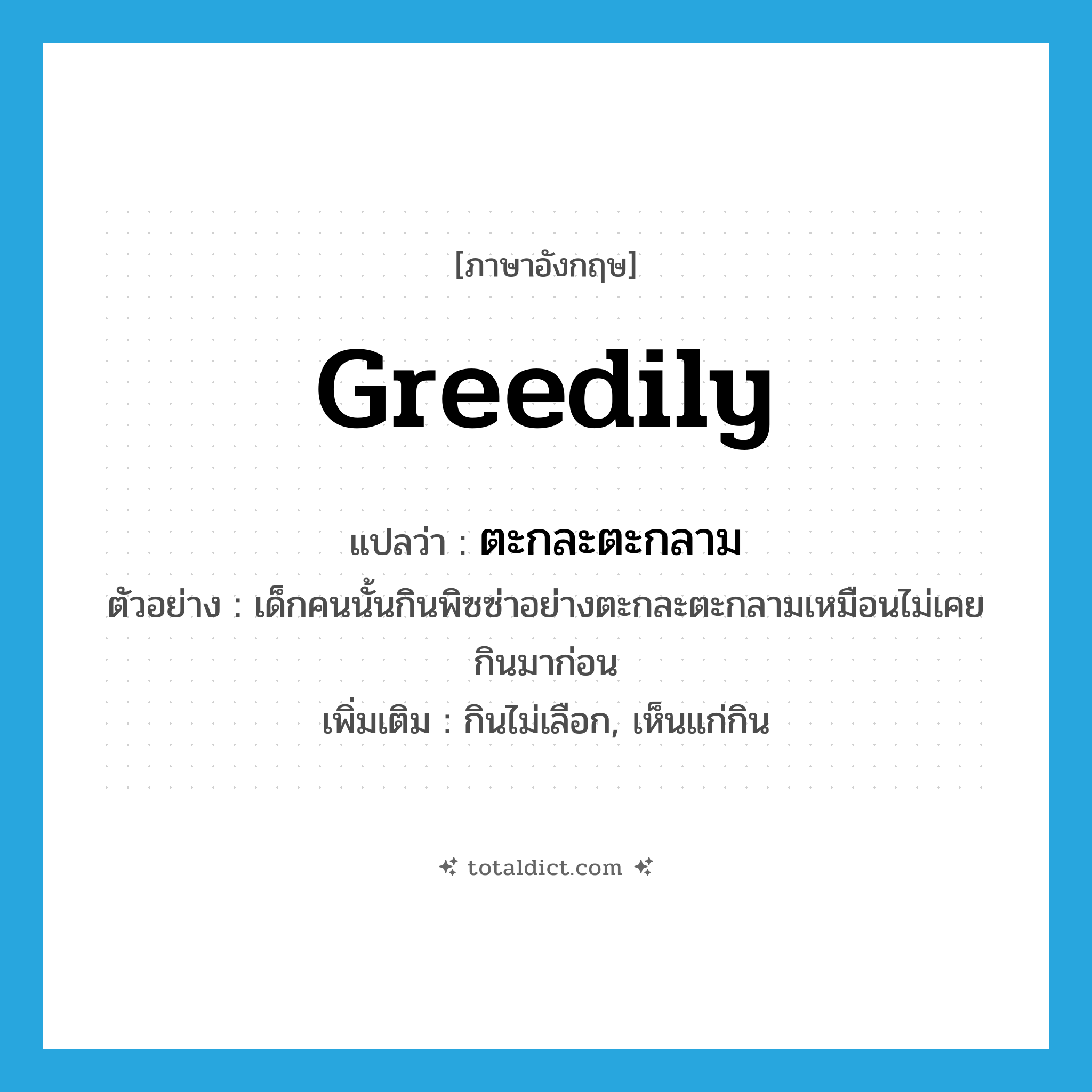 greedily แปลว่า?, คำศัพท์ภาษาอังกฤษ greedily แปลว่า ตะกละตะกลาม ประเภท ADV ตัวอย่าง เด็กคนนั้นกินพิซซ่าอย่างตะกละตะกลามเหมือนไม่เคยกินมาก่อน เพิ่มเติม กินไม่เลือก, เห็นแก่กิน หมวด ADV