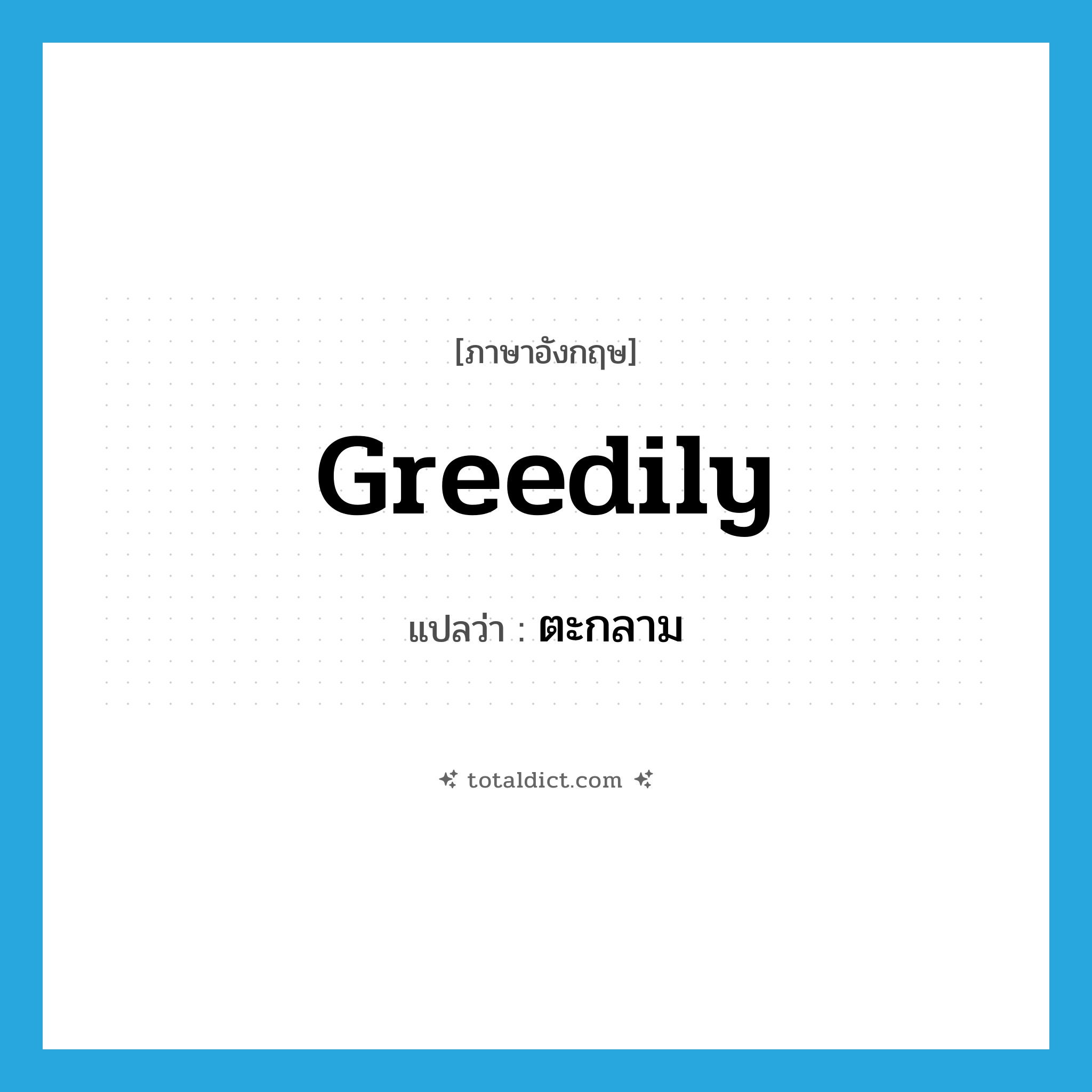 greedily แปลว่า?, คำศัพท์ภาษาอังกฤษ greedily แปลว่า ตะกลาม ประเภท ADV หมวด ADV