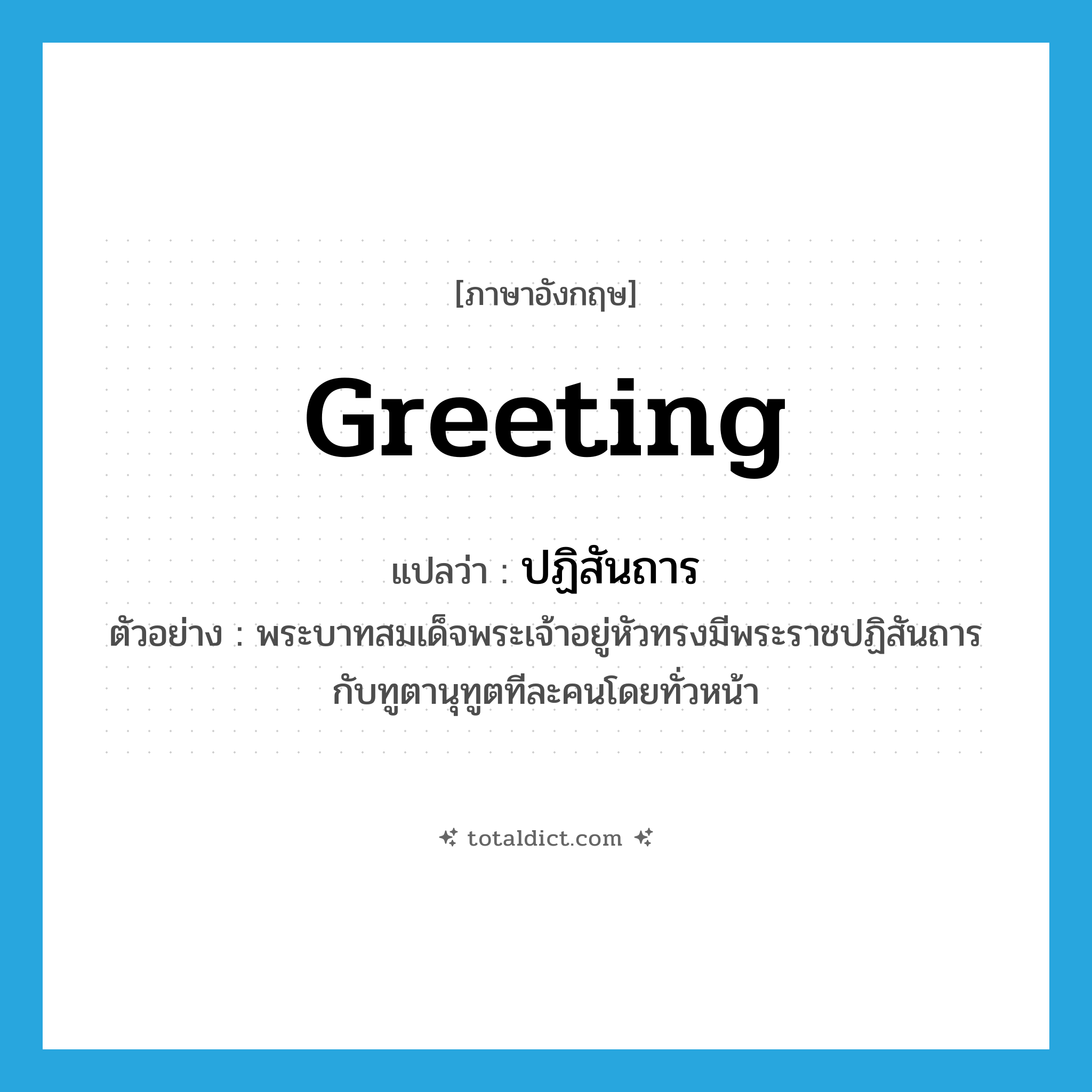 greeting แปลว่า?, คำศัพท์ภาษาอังกฤษ greeting แปลว่า ปฏิสันถาร ประเภท N ตัวอย่าง พระบาทสมเด็จพระเจ้าอยู่หัวทรงมีพระราชปฏิสันถารกับทูตานุทูตทีละคนโดยทั่วหน้า หมวด N