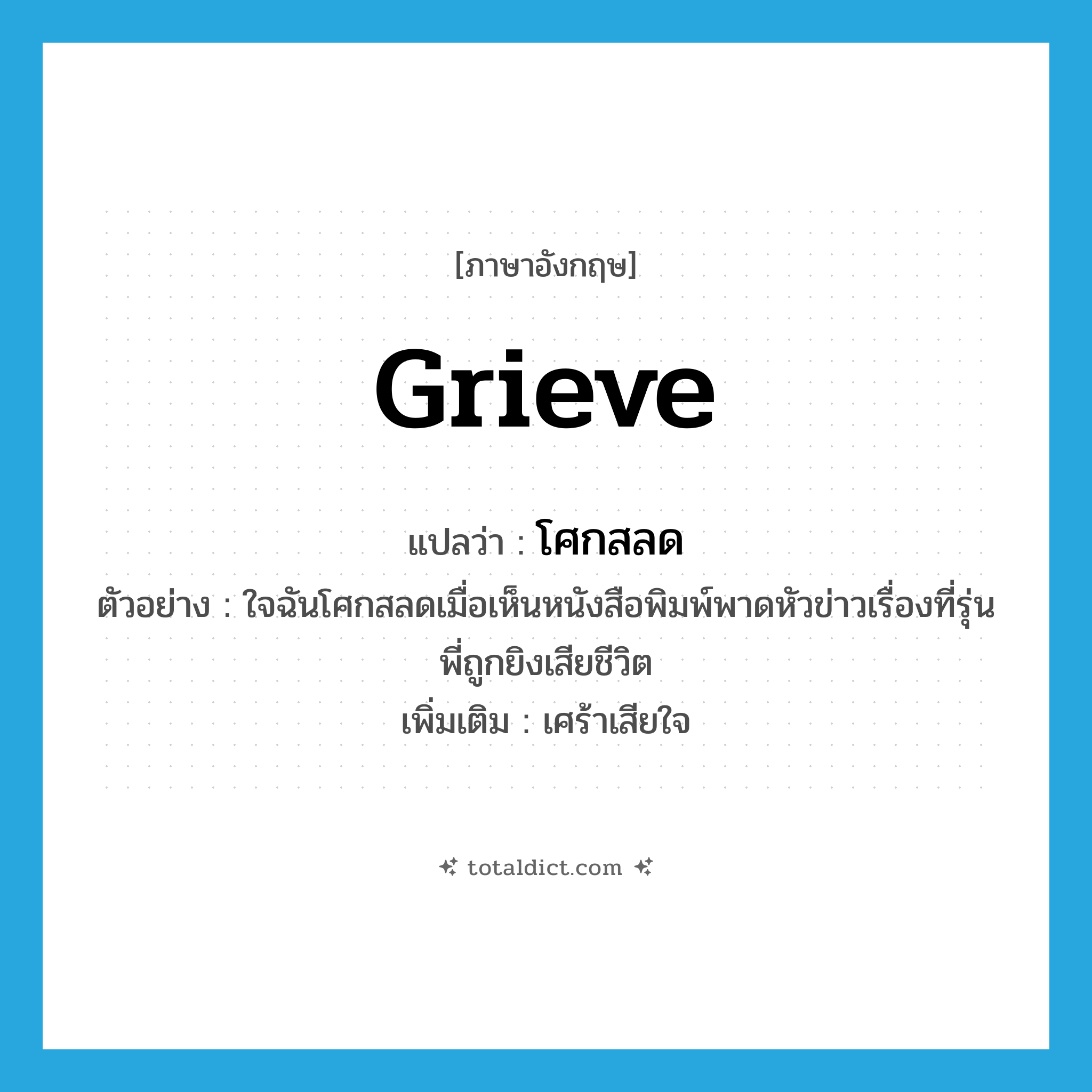 grieve แปลว่า?, คำศัพท์ภาษาอังกฤษ grieve แปลว่า โศกสลด ประเภท V ตัวอย่าง ใจฉันโศกสลดเมื่อเห็นหนังสือพิมพ์พาดหัวข่าวเรื่องที่รุ่นพี่ถูกยิงเสียชีวิต เพิ่มเติม เศร้าเสียใจ หมวด V