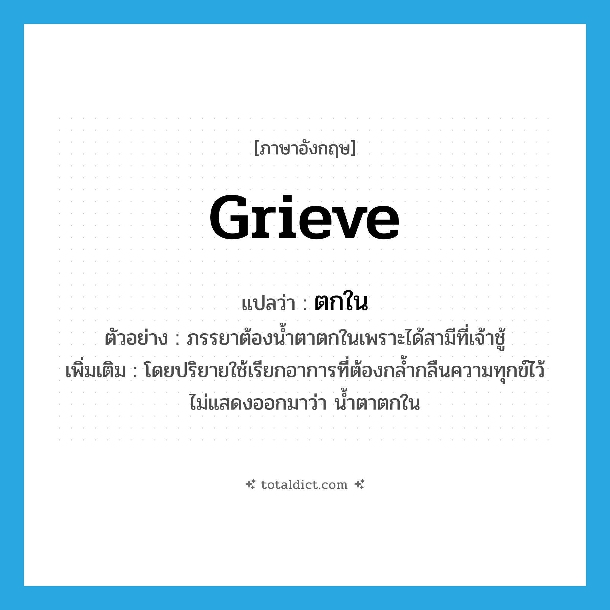 grieve แปลว่า?, คำศัพท์ภาษาอังกฤษ grieve แปลว่า ตกใน ประเภท V ตัวอย่าง ภรรยาต้องน้ำตาตกในเพราะได้สามีที่เจ้าชู้ เพิ่มเติม โดยปริยายใช้เรียกอาการที่ต้องกล้ำกลืนความทุกข์ไว้ ไม่แสดงออกมาว่า น้ำตาตกใน หมวด V