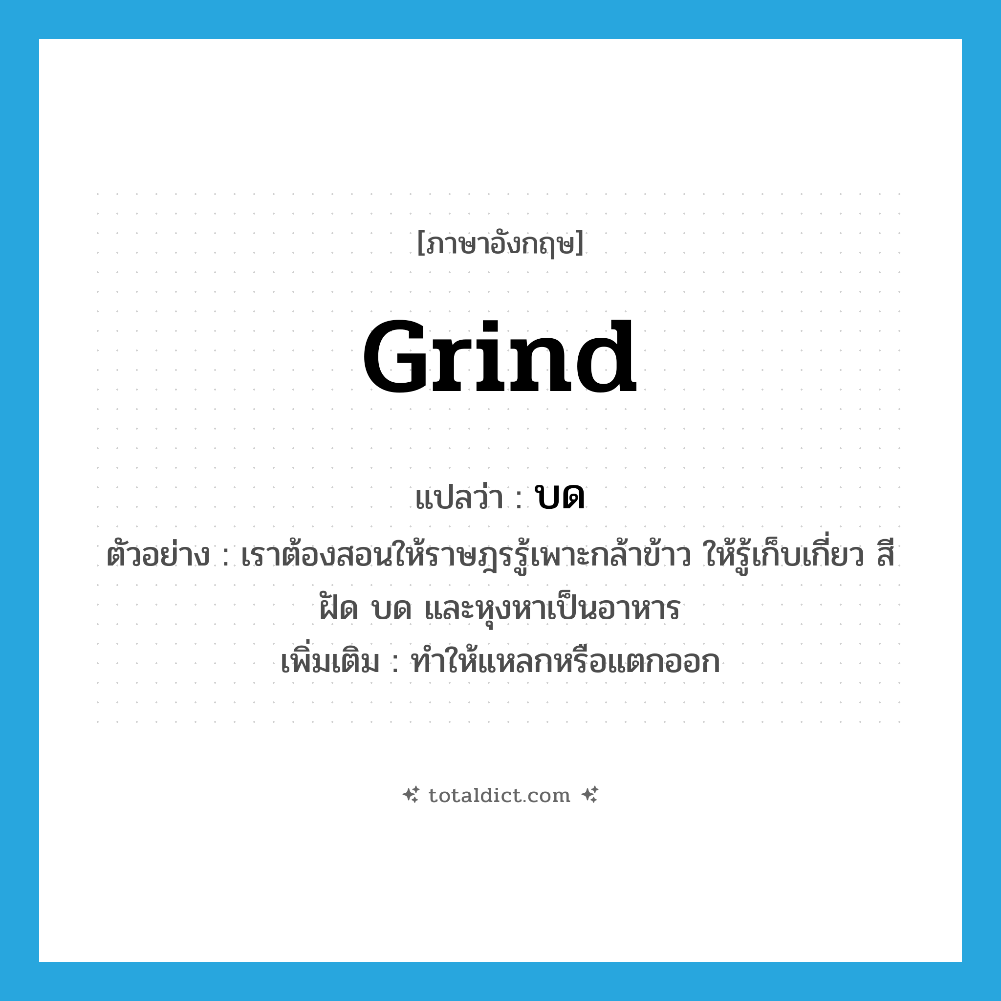 grind แปลว่า?, คำศัพท์ภาษาอังกฤษ grind แปลว่า บด ประเภท V ตัวอย่าง เราต้องสอนให้ราษฎรรู้เพาะกล้าข้าว ให้รู้เก็บเกี่ยว สี ฝัด บด และหุงหาเป็นอาหาร เพิ่มเติม ทำให้แหลกหรือแตกออก หมวด V