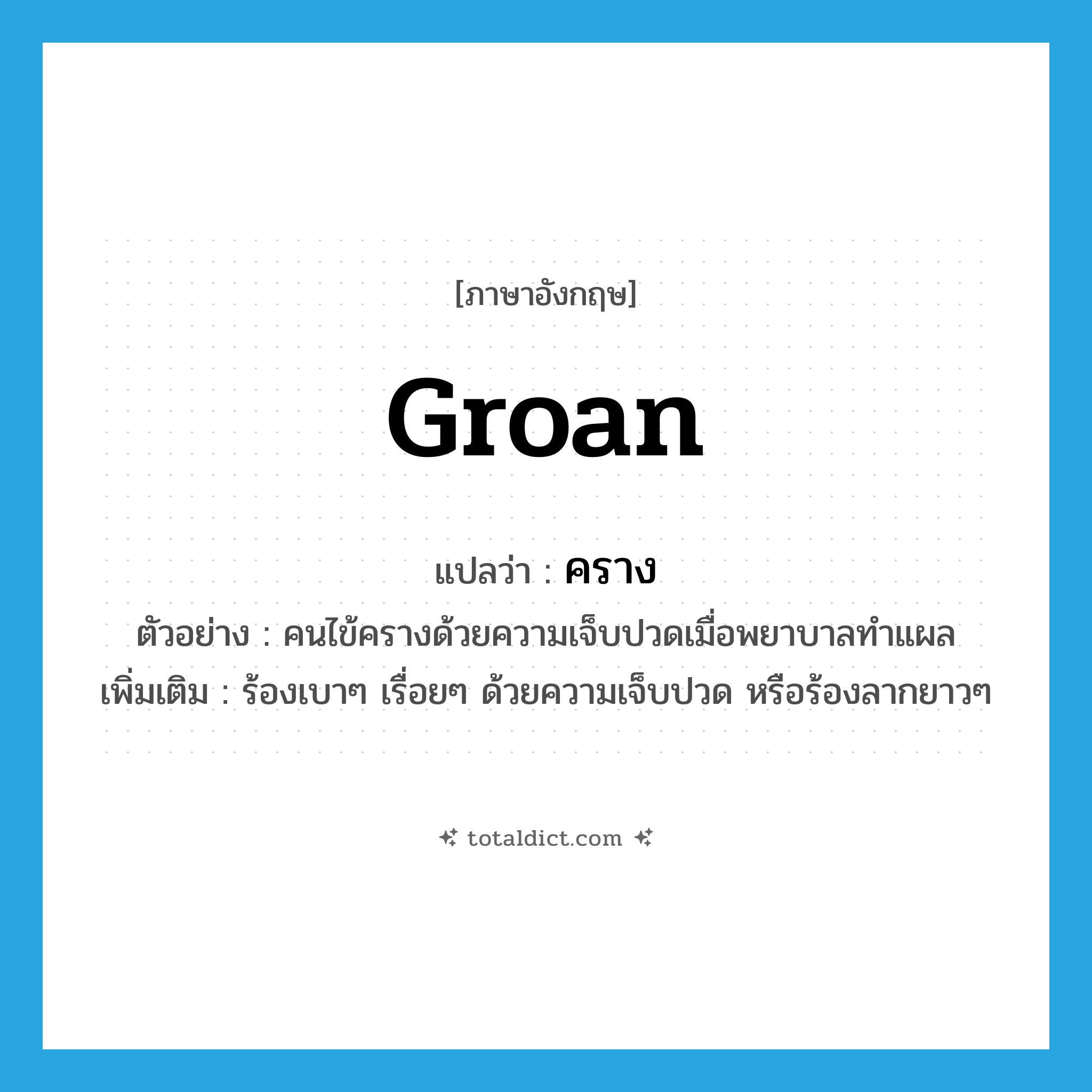 groan แปลว่า?, คำศัพท์ภาษาอังกฤษ groan แปลว่า คราง ประเภท V ตัวอย่าง คนไข้ครางด้วยความเจ็บปวดเมื่อพยาบาลทำแผล เพิ่มเติม ร้องเบาๆ เรื่อยๆ ด้วยความเจ็บปวด หรือร้องลากยาวๆ หมวด V