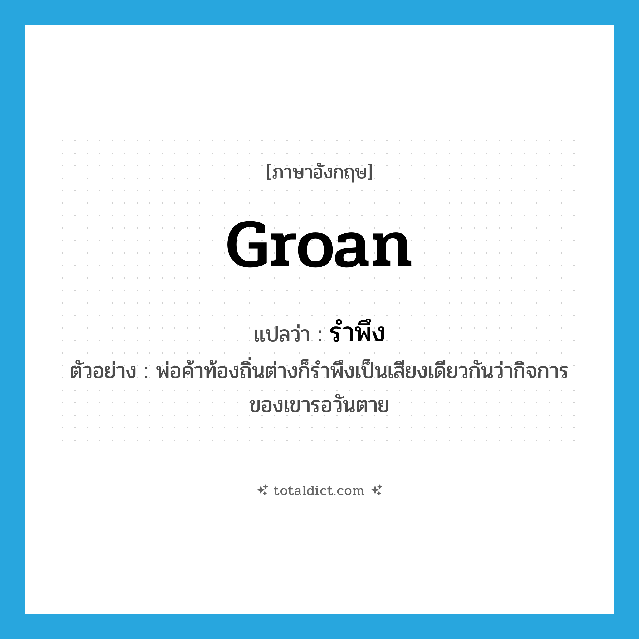 groan แปลว่า?, คำศัพท์ภาษาอังกฤษ groan แปลว่า รำพึง ประเภท V ตัวอย่าง พ่อค้าท้องถิ่นต่างก็รำพึงเป็นเสียงเดียวกันว่ากิจการของเขารอวันตาย หมวด V