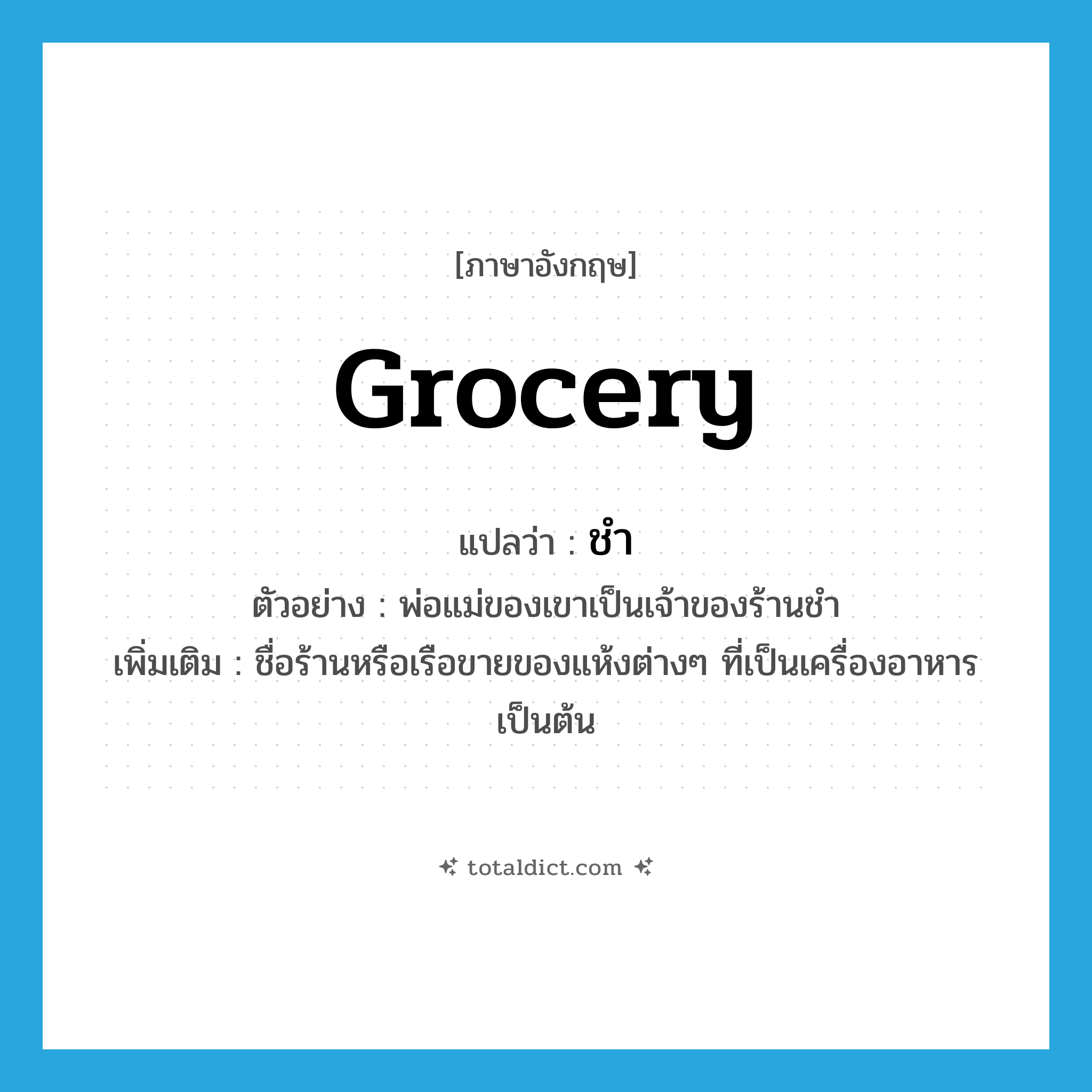 grocery แปลว่า?, คำศัพท์ภาษาอังกฤษ grocery แปลว่า ชำ ประเภท N ตัวอย่าง พ่อแม่ของเขาเป็นเจ้าของร้านชำ เพิ่มเติม ชื่อร้านหรือเรือขายของแห้งต่างๆ ที่เป็นเครื่องอาหารเป็นต้น หมวด N