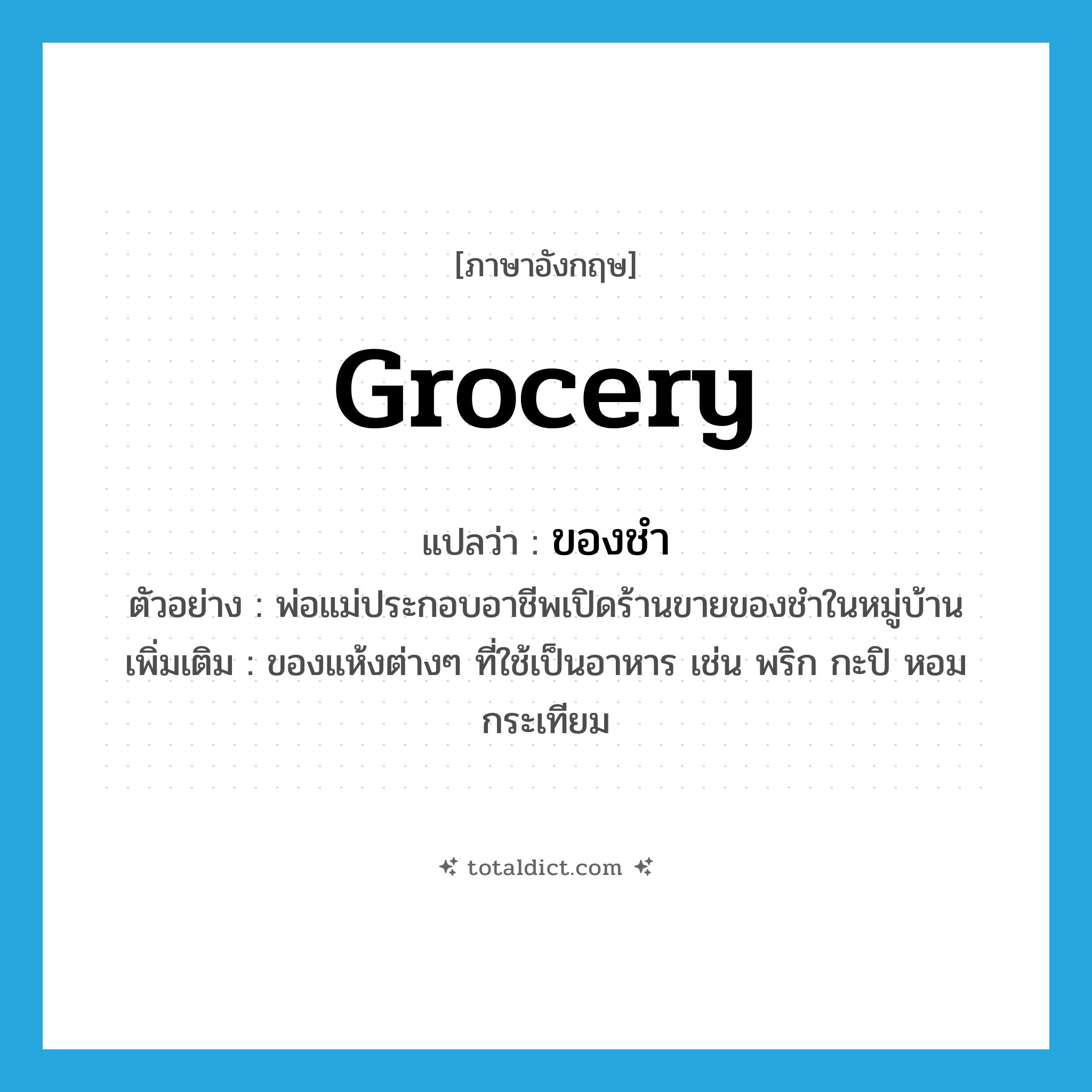 grocery แปลว่า?, คำศัพท์ภาษาอังกฤษ grocery แปลว่า ของชำ ประเภท N ตัวอย่าง พ่อแม่ประกอบอาชีพเปิดร้านขายของชำในหมู่บ้าน เพิ่มเติม ของแห้งต่างๆ ที่ใช้เป็นอาหาร เช่น พริก กะปิ หอม กระเทียม หมวด N