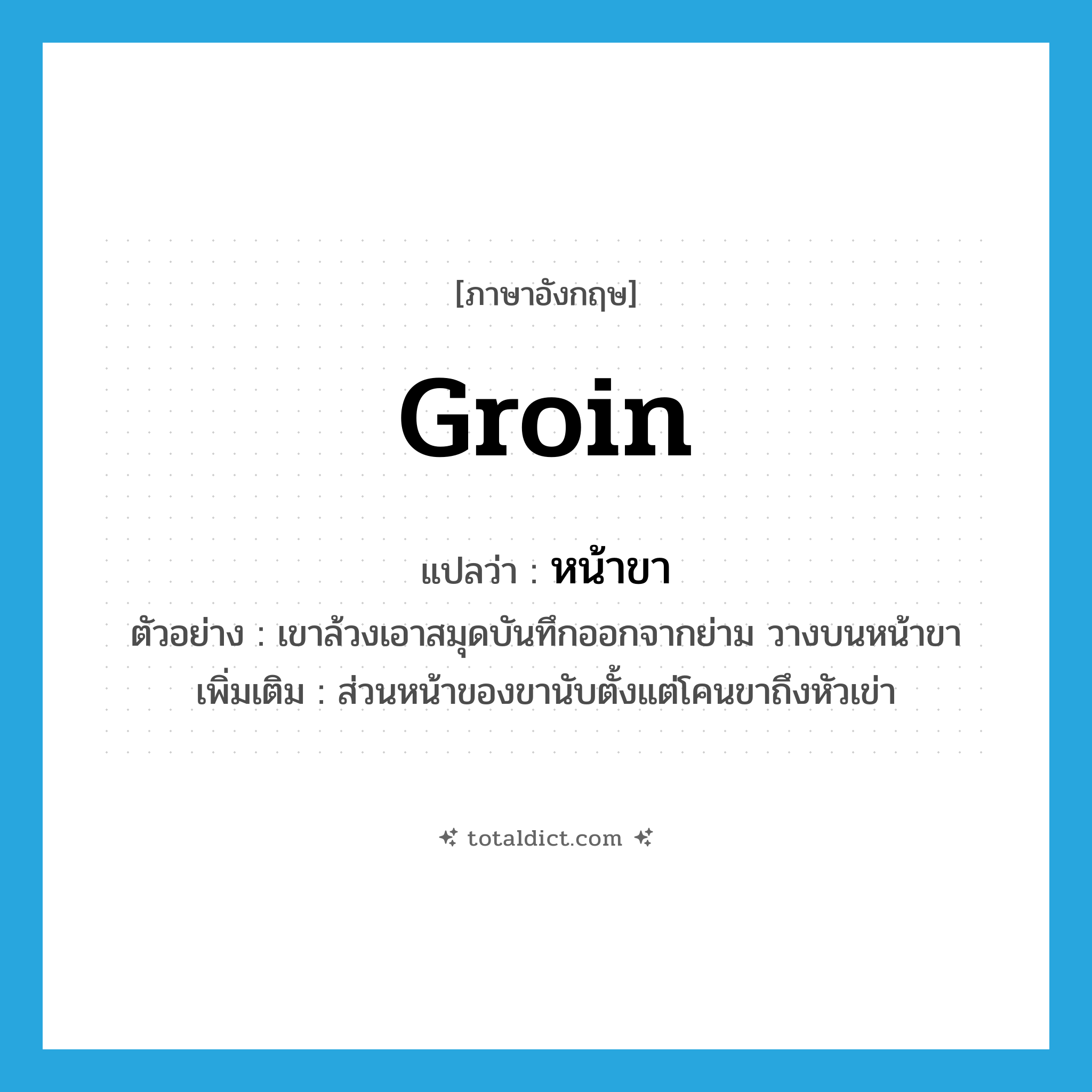 groin แปลว่า?, คำศัพท์ภาษาอังกฤษ groin แปลว่า หน้าขา ประเภท N ตัวอย่าง เขาล้วงเอาสมุดบันทึกออกจากย่าม วางบนหน้าขา เพิ่มเติม ส่วนหน้าของขานับตั้งแต่โคนขาถึงหัวเข่า หมวด N